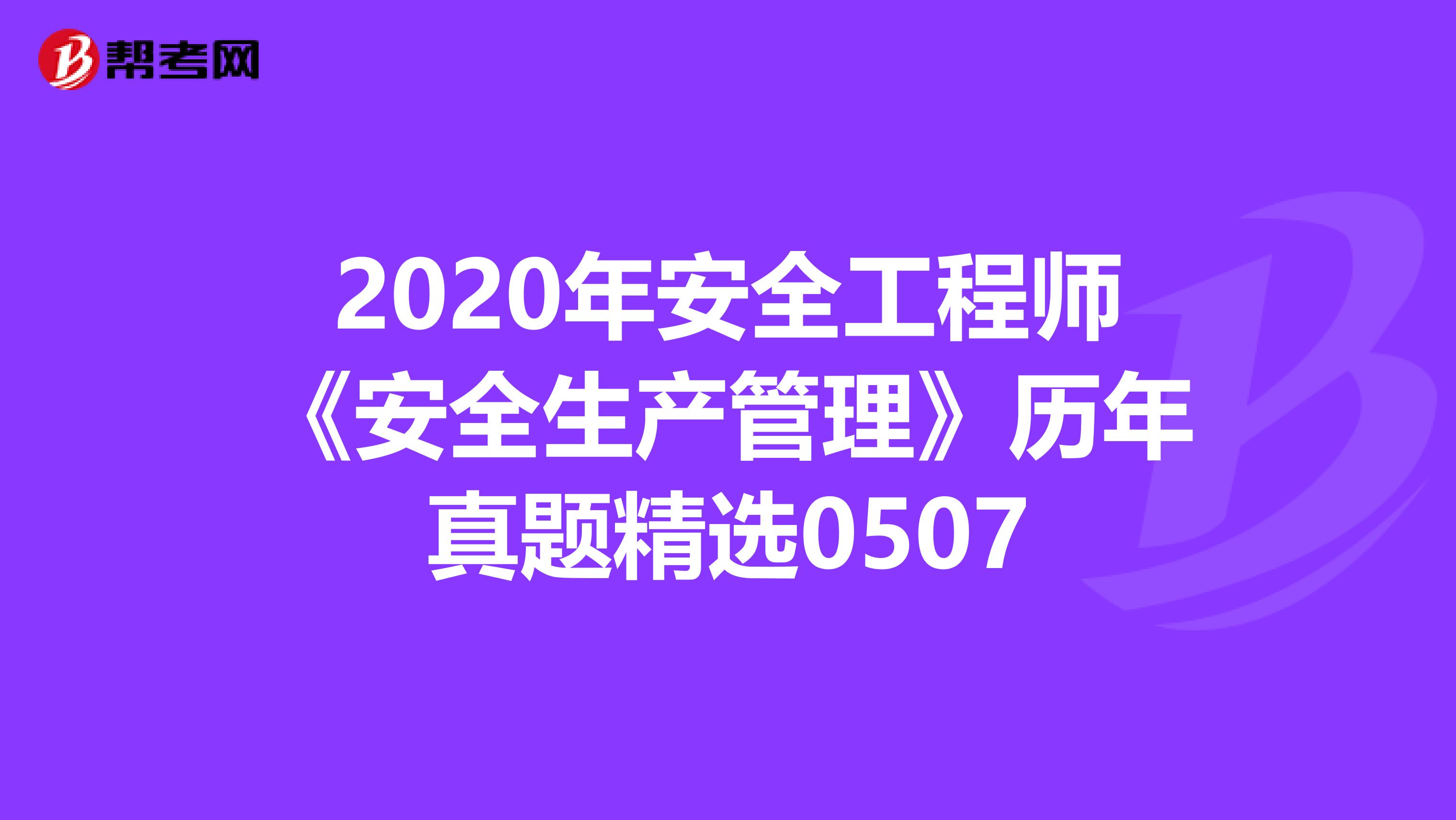 2020年安全工程师《安全生产管理》历年真题精选0507