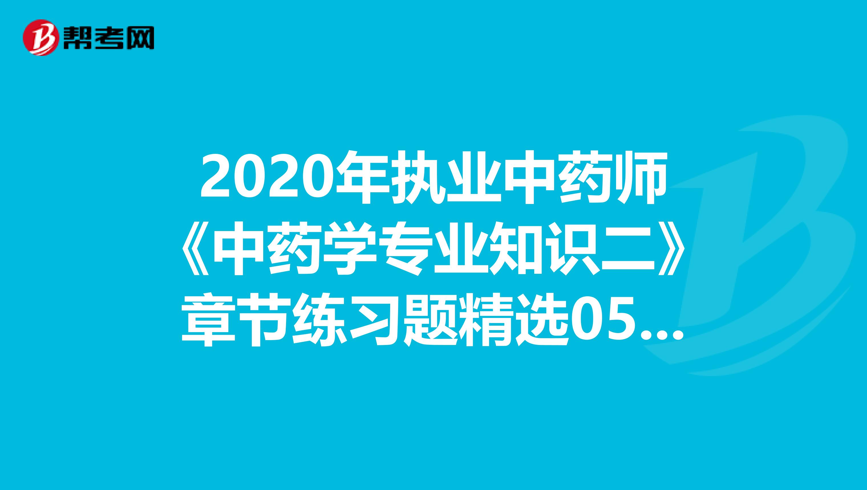 2020年执业中药师《中药学专业知识二》章节练习题精选0507