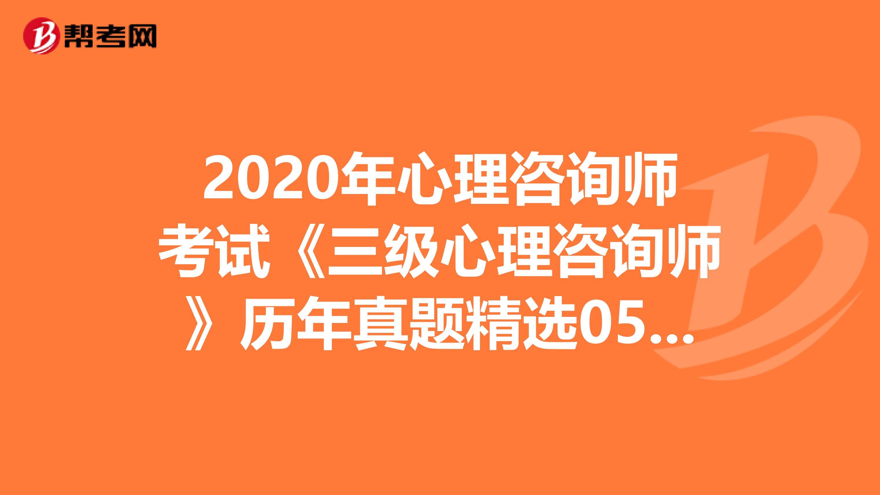 2020年心理咨询师考试《三级心理咨询师》历年真题精选0507