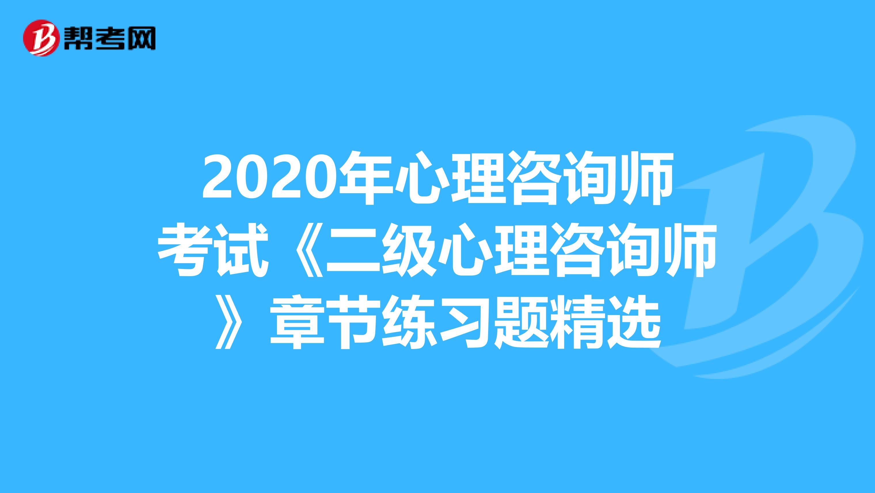 2020年心理咨询师考试《二级心理咨询师》章节练习题精选