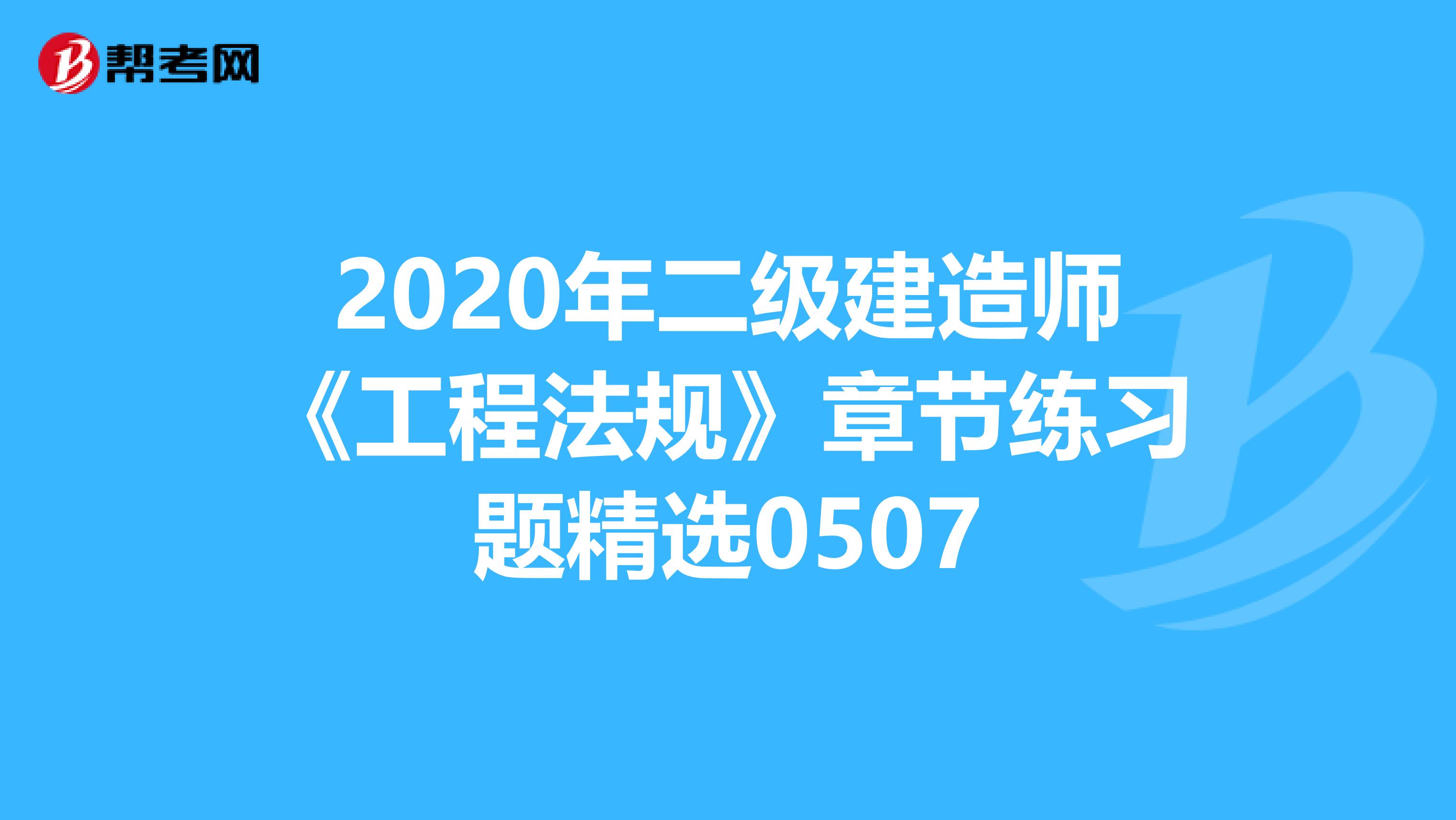 2020年二级建造师《工程法规》章节练习题精选0507