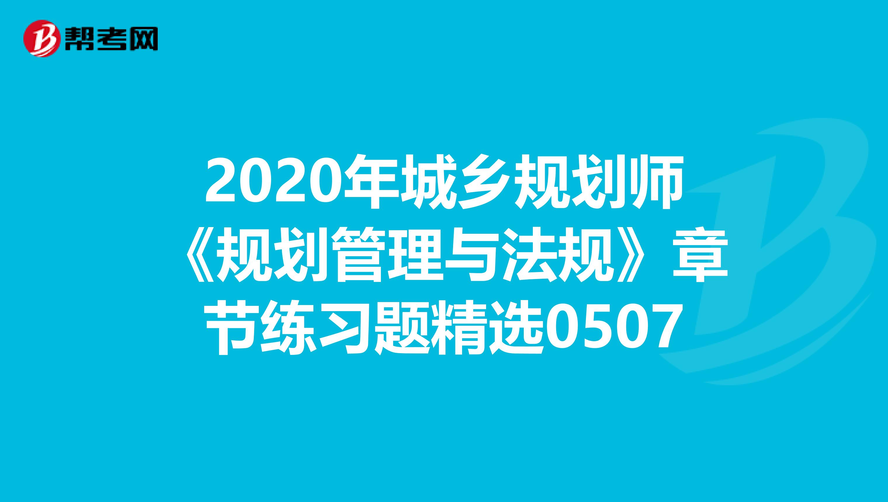 2020年城乡规划师《规划管理与法规》章节练习题精选0507