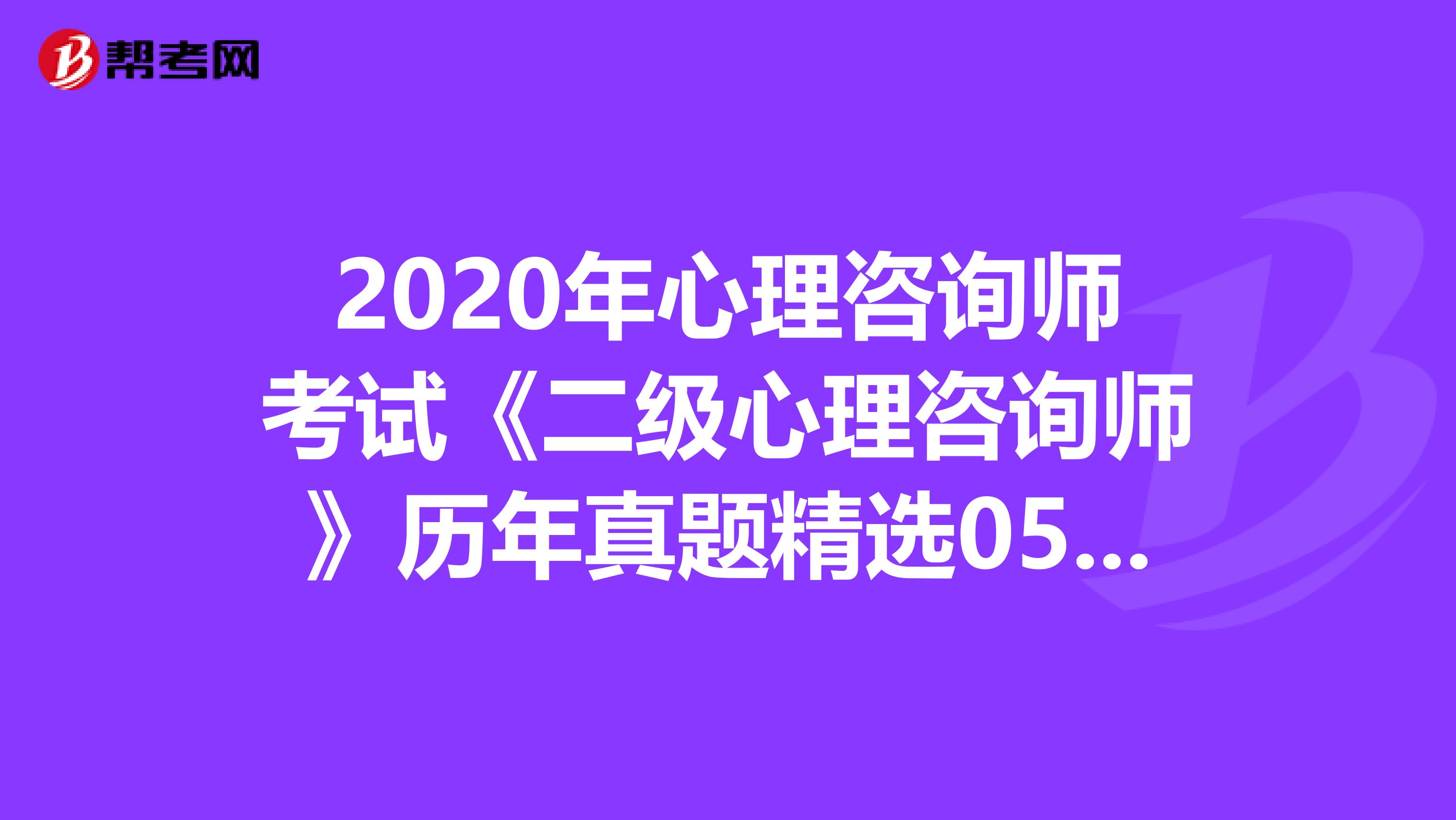 2020年心理咨询师考试《二级心理咨询师》历年真题精选0507