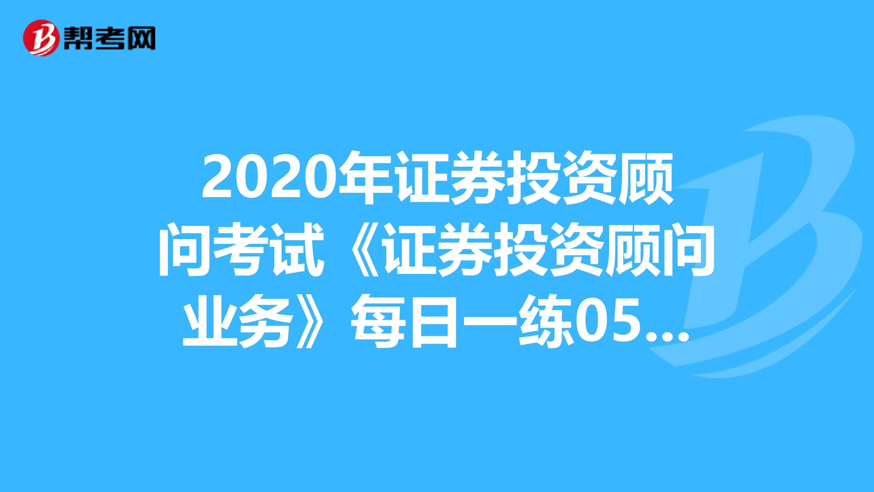2020年证券投资顾问考试《证券投资顾问业务》每日一练0508