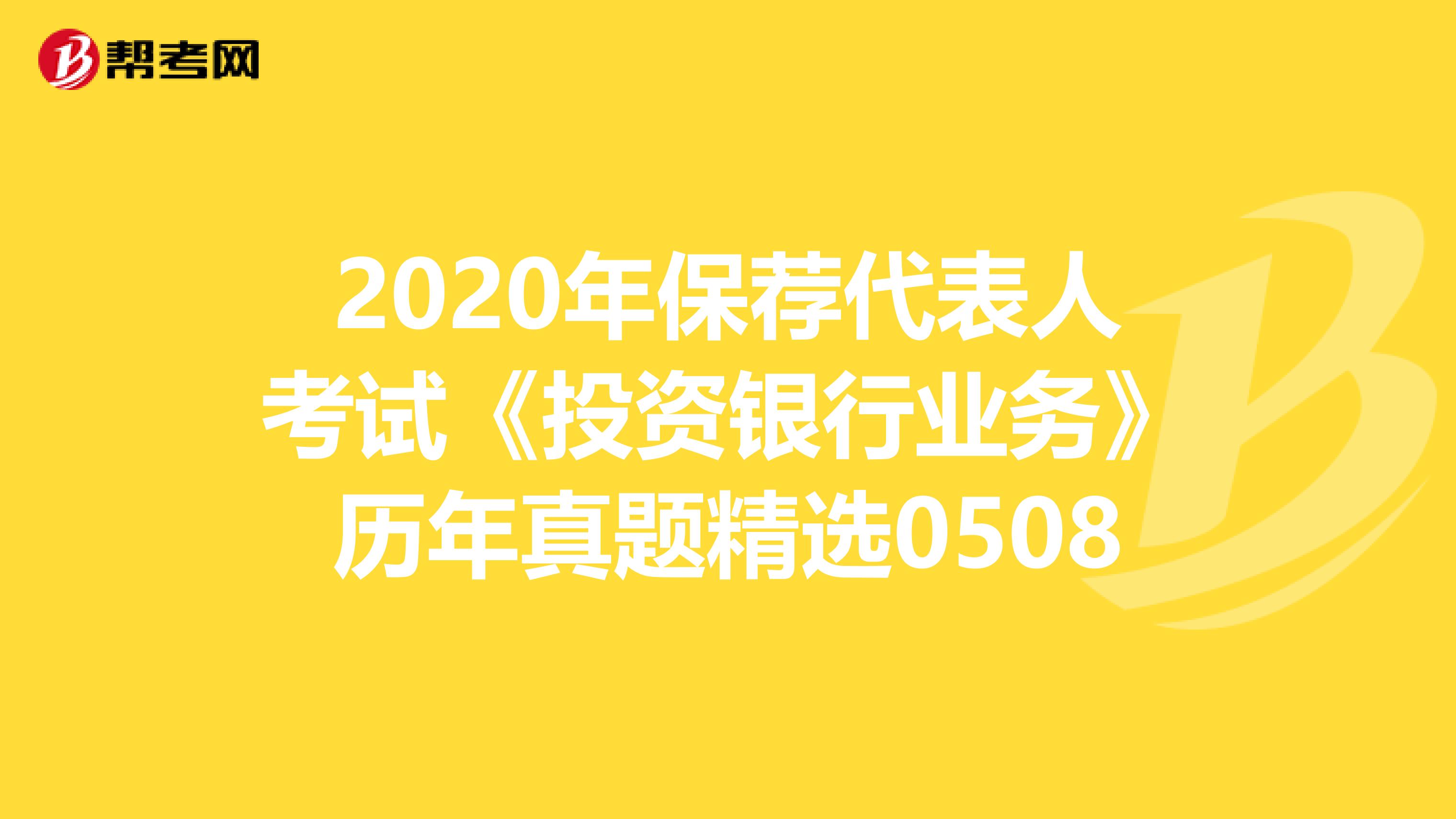 2020年保荐代表人考试《投资银行业务》历年真题精选0508
