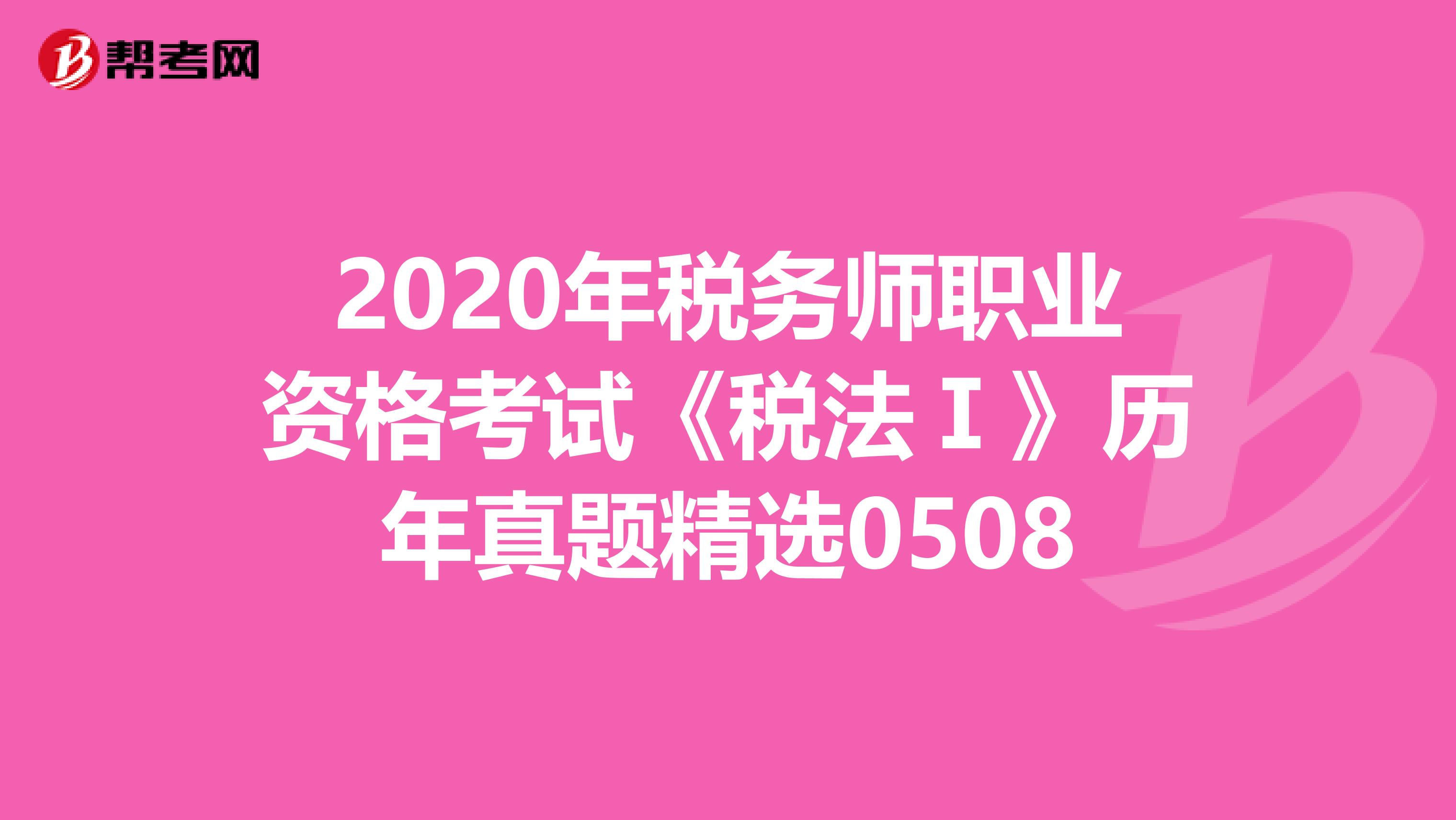 2020年税务师职业资格考试《税法Ⅰ》历年真题精选0508