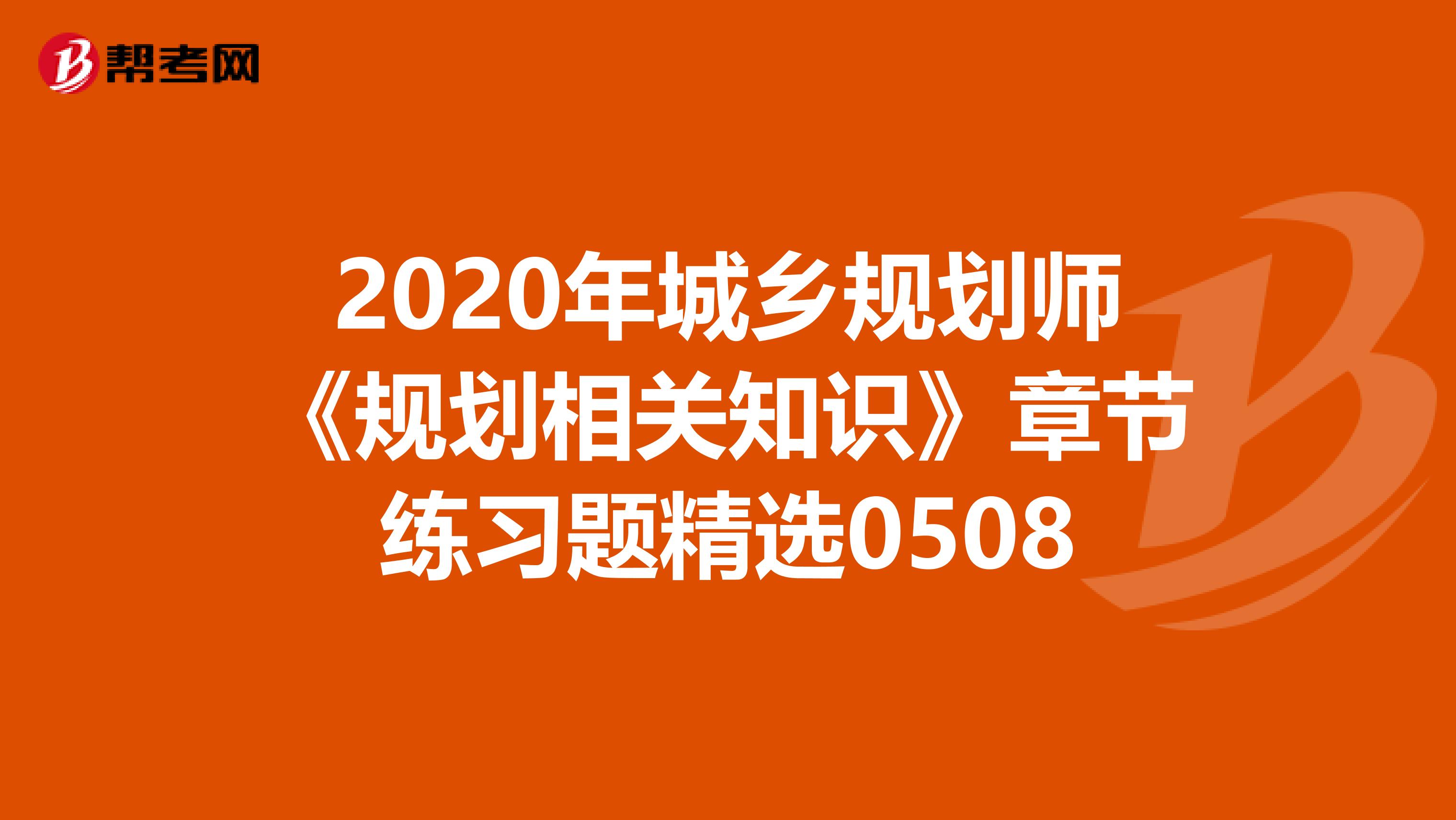 2020年城乡规划师《规划相关知识》章节练习题精选0508