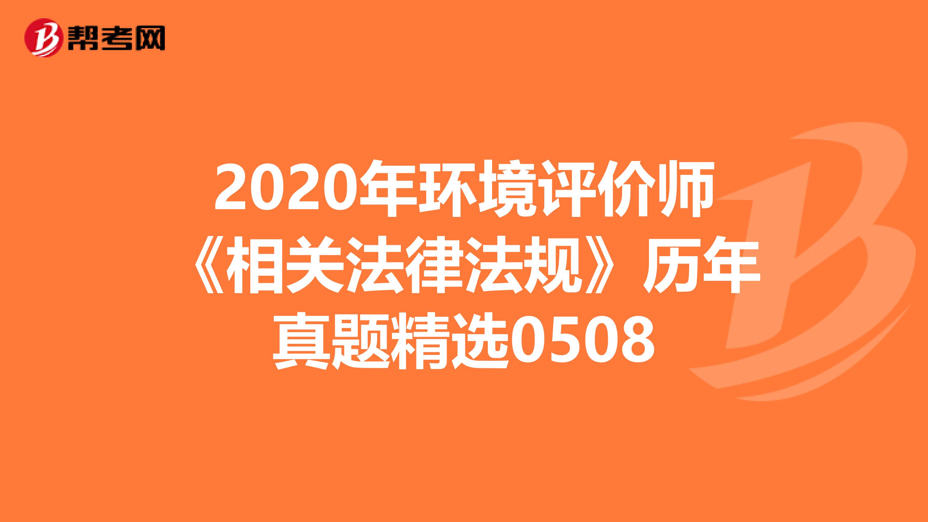 2020年环境评价师《相关法律法规》历年真题精选0508