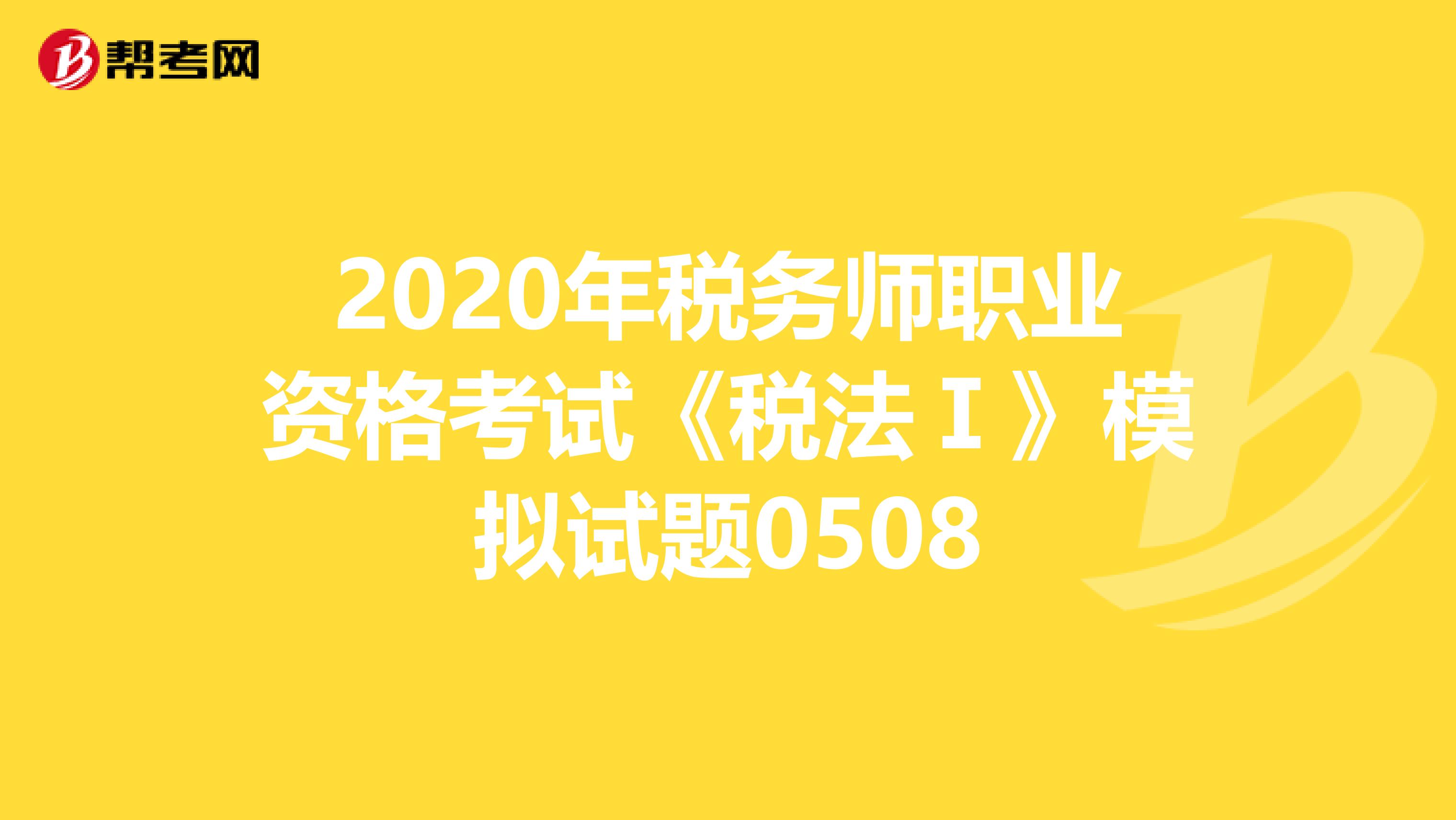 2020年稅務(wù)師職業(yè)資格考試《稅法Ⅰ》模擬試題0508