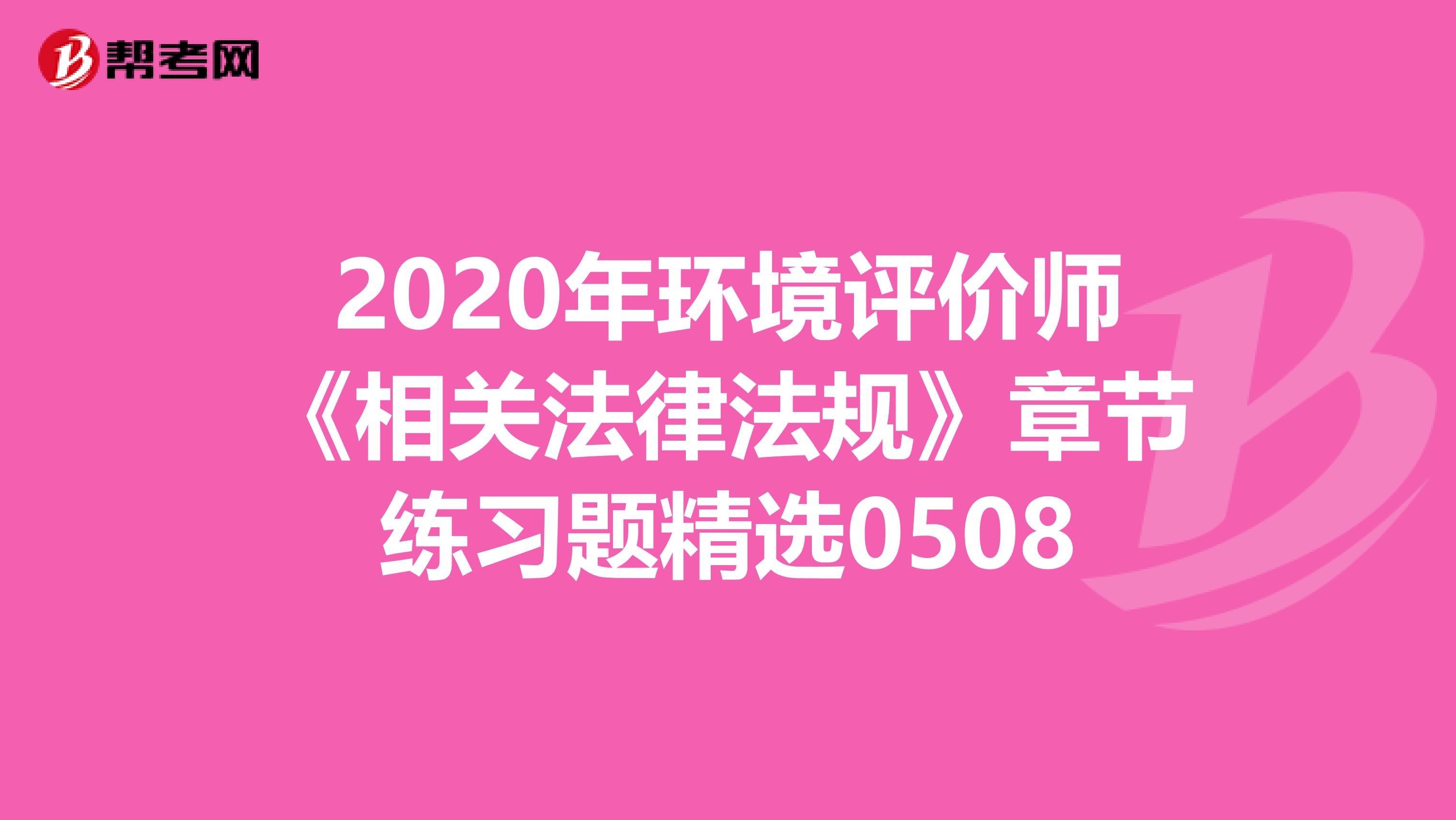 2020年环境评价师《相关法律法规》章节练习题精选0508