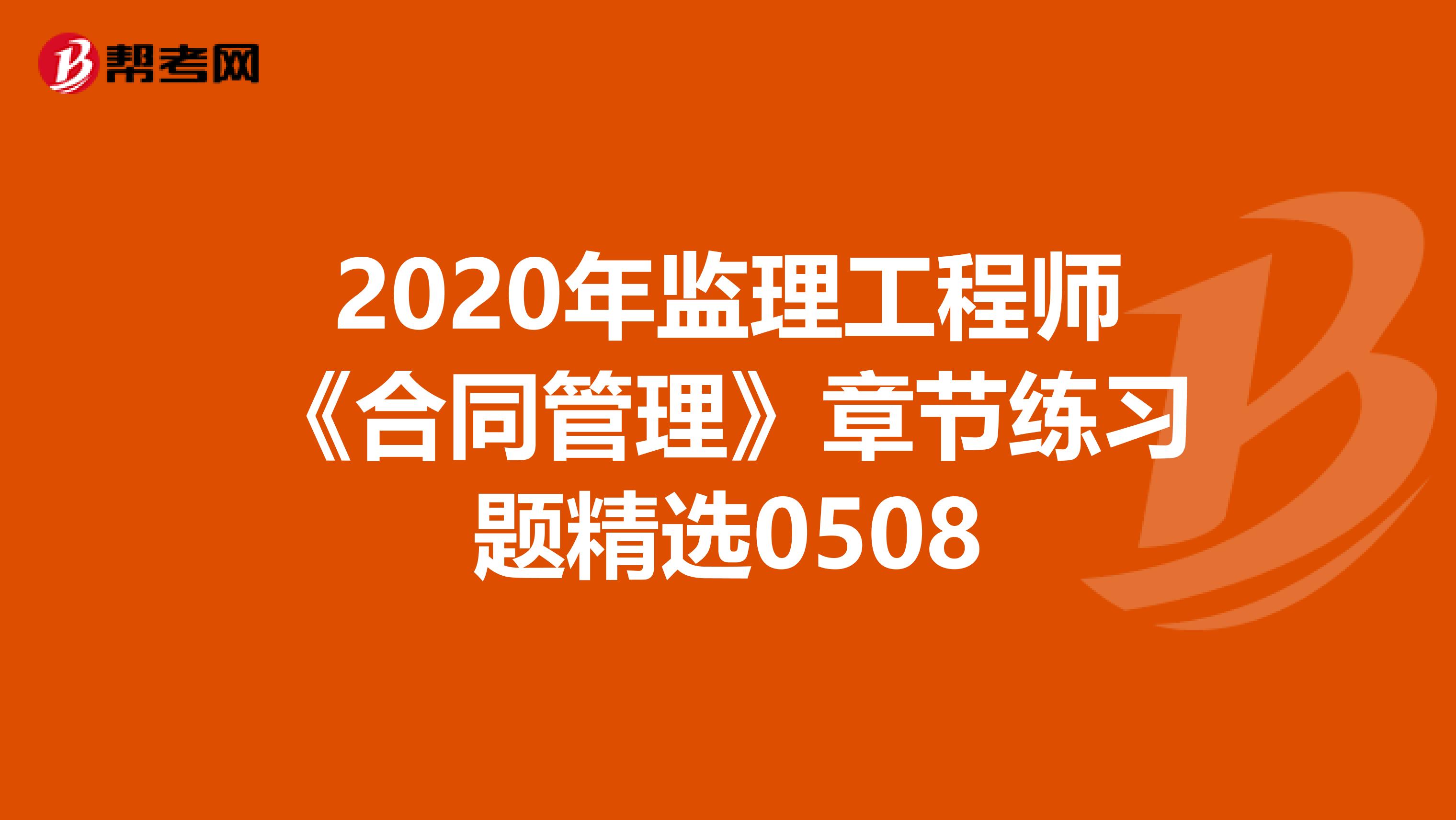 2020年监理工程师《合同管理》章节练习题精选0508
