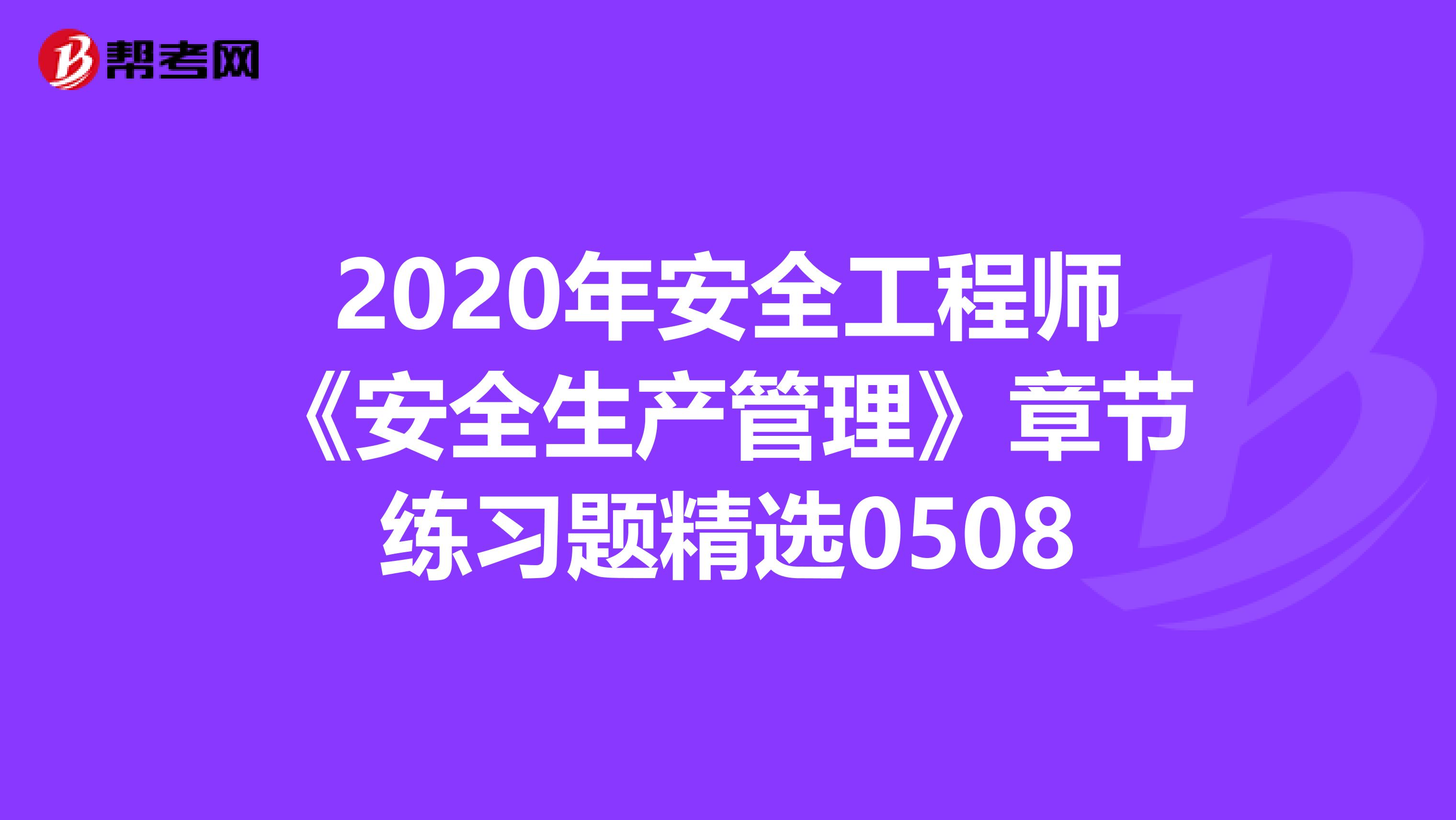 2020年安全工程师《安全生产管理》章节练习题精选0508