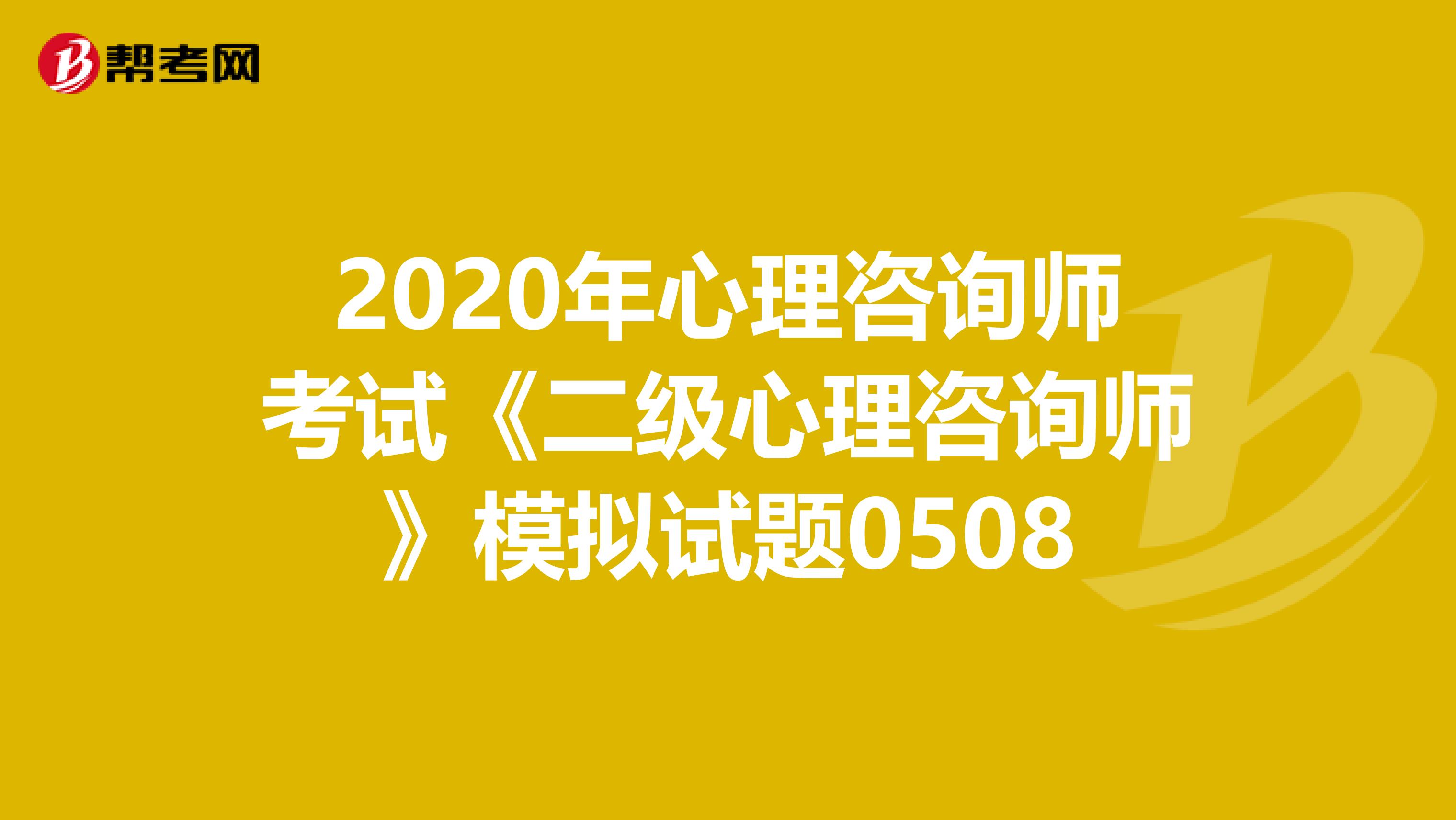 2020年心理咨询师考试《二级心理咨询师》模拟试题0508
