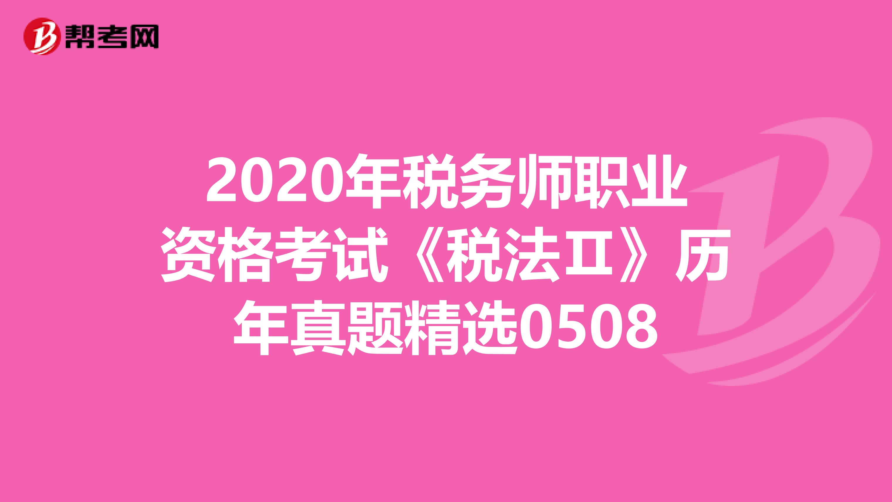 2020年税务师职业资格考试《税法Ⅱ》历年真题精选0508