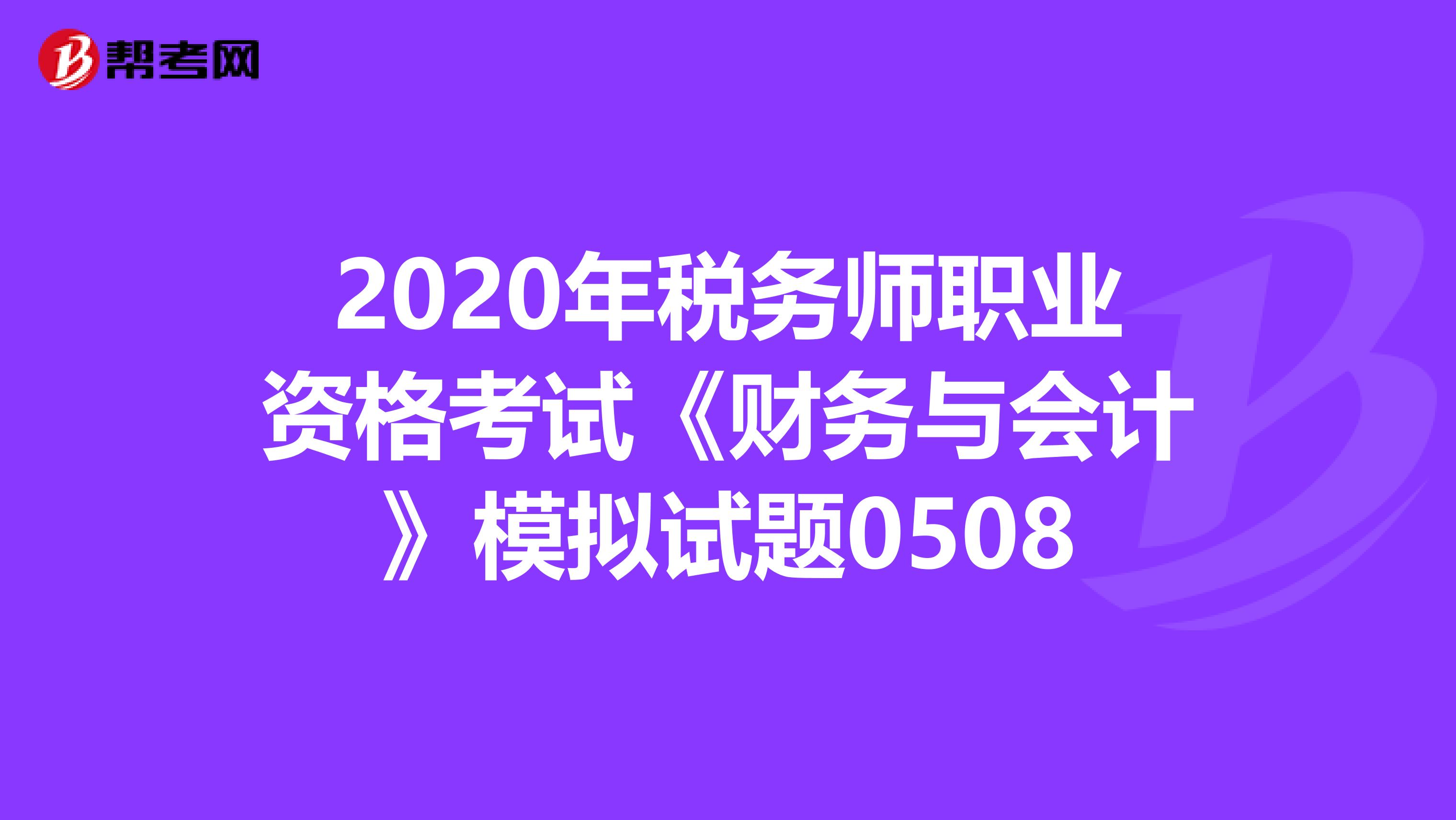 2020年税务师职业资格考试《财务与会计》模拟试题0508