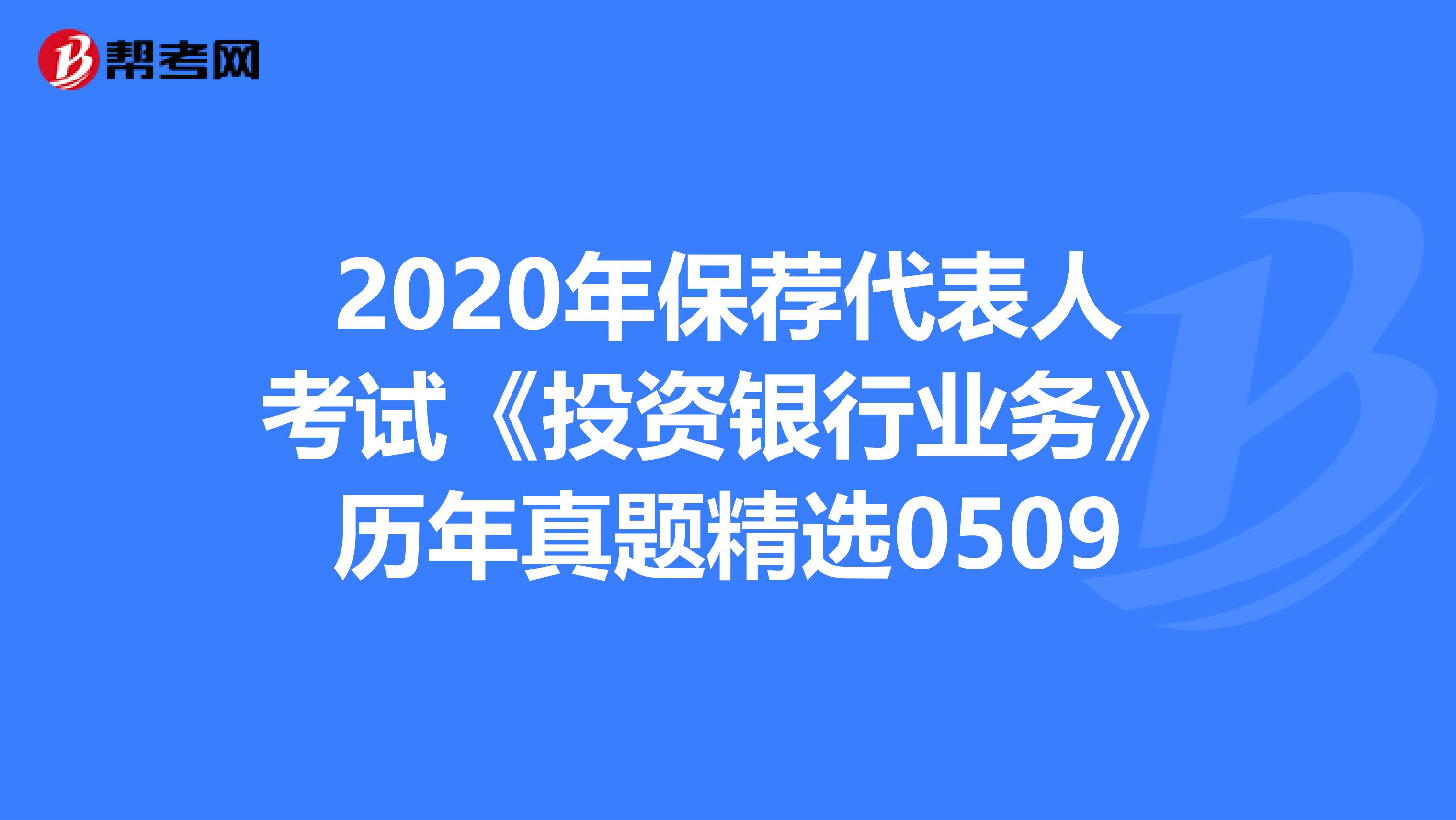 2020年保荐代表人考试《投资银行业务》历年真题精选0509