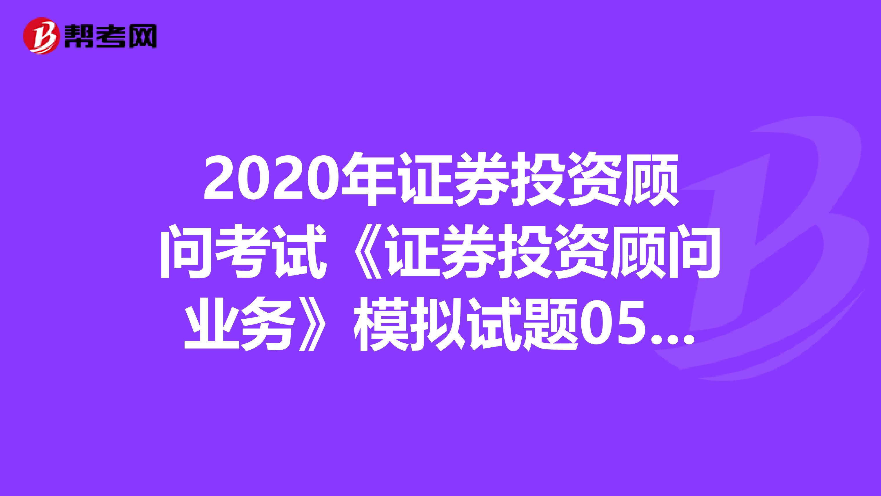 2020年证券投资顾问考试《证券投资顾问业务》模拟试题0509