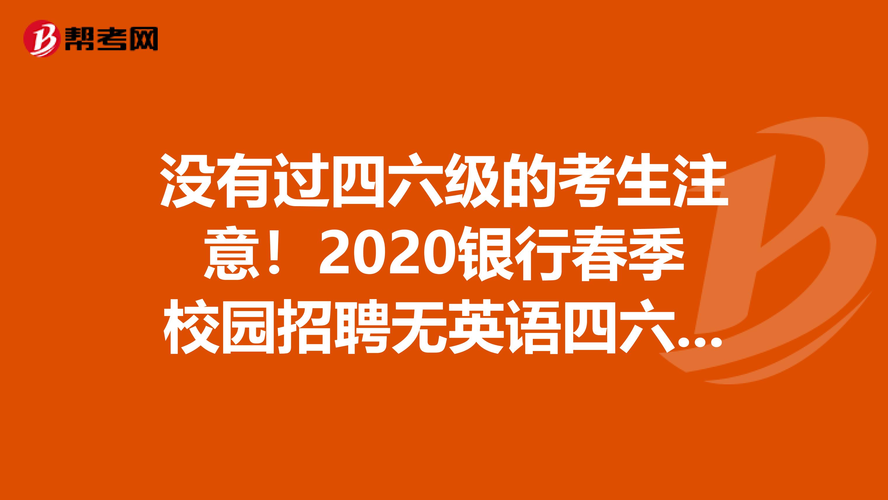 没有过四六级的考生注意！2020银行春季校园招聘无英语四六级要求来了