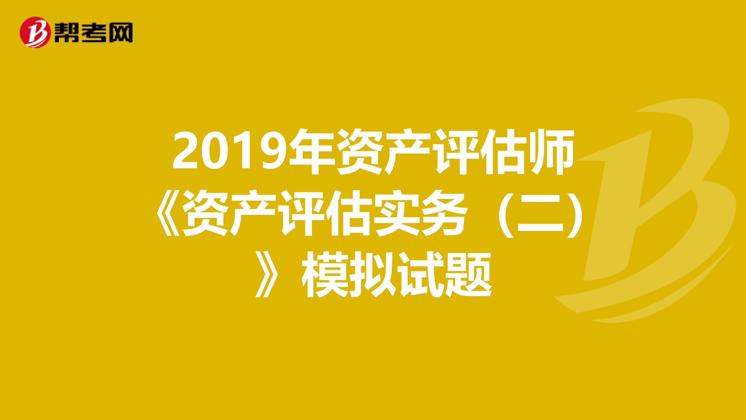 2019年资产评估师《资产评估实务（二）》模拟试题