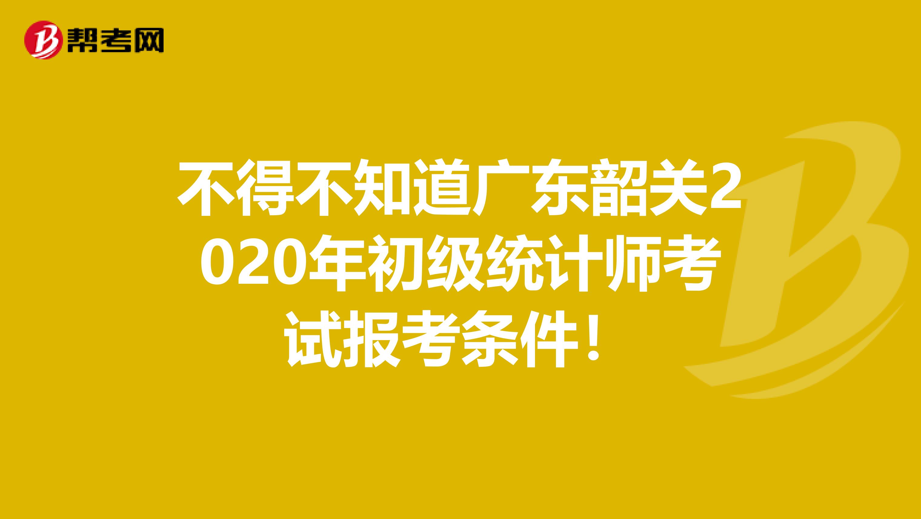 不得不知道广东韶关2020年初级统计师考试报考条件！
