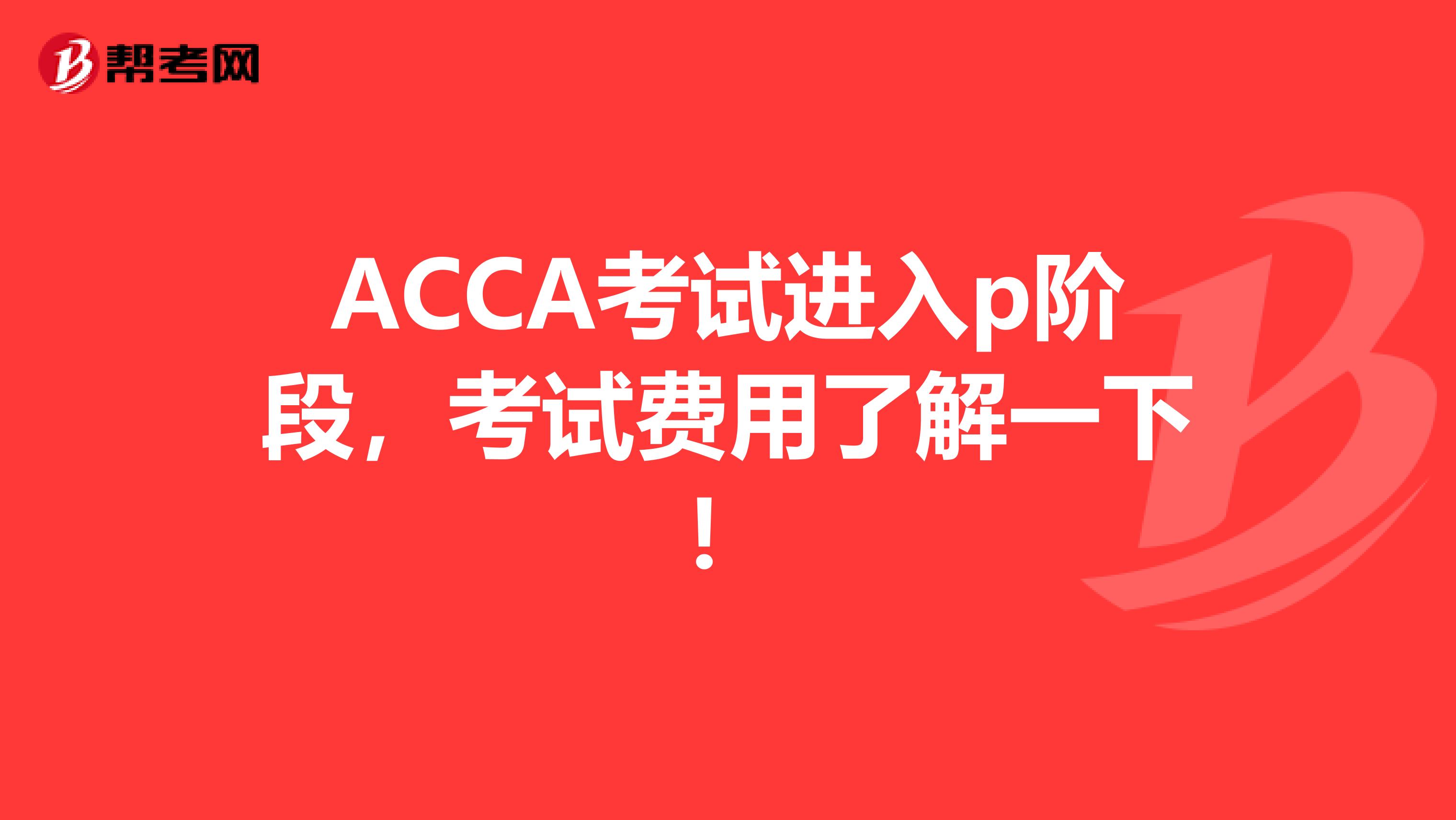 ACCA考试进入p阶段，考试费用了解一下！