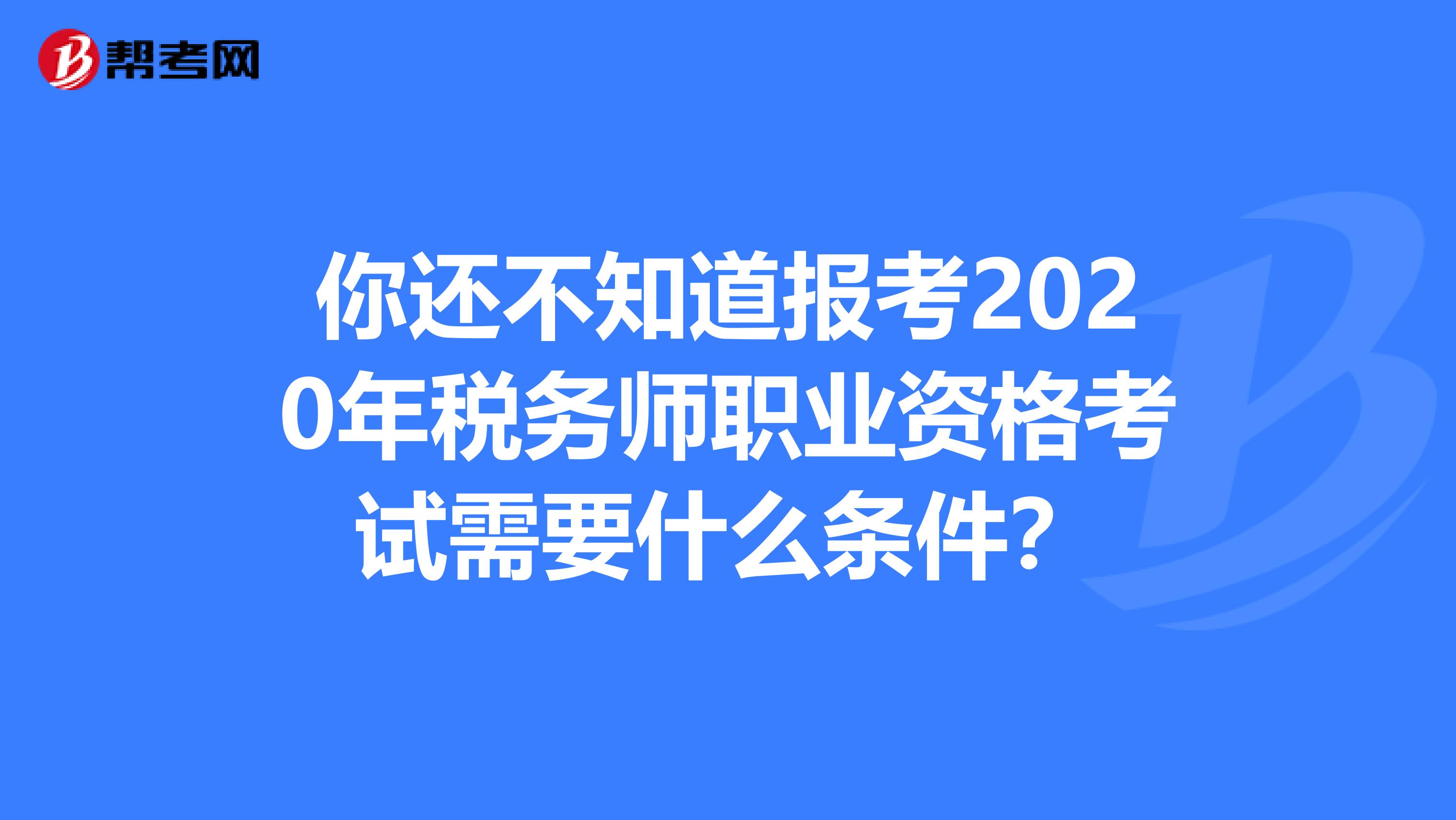 你還不知道報考2020年稅務師職業資格考試需要什么條件？
