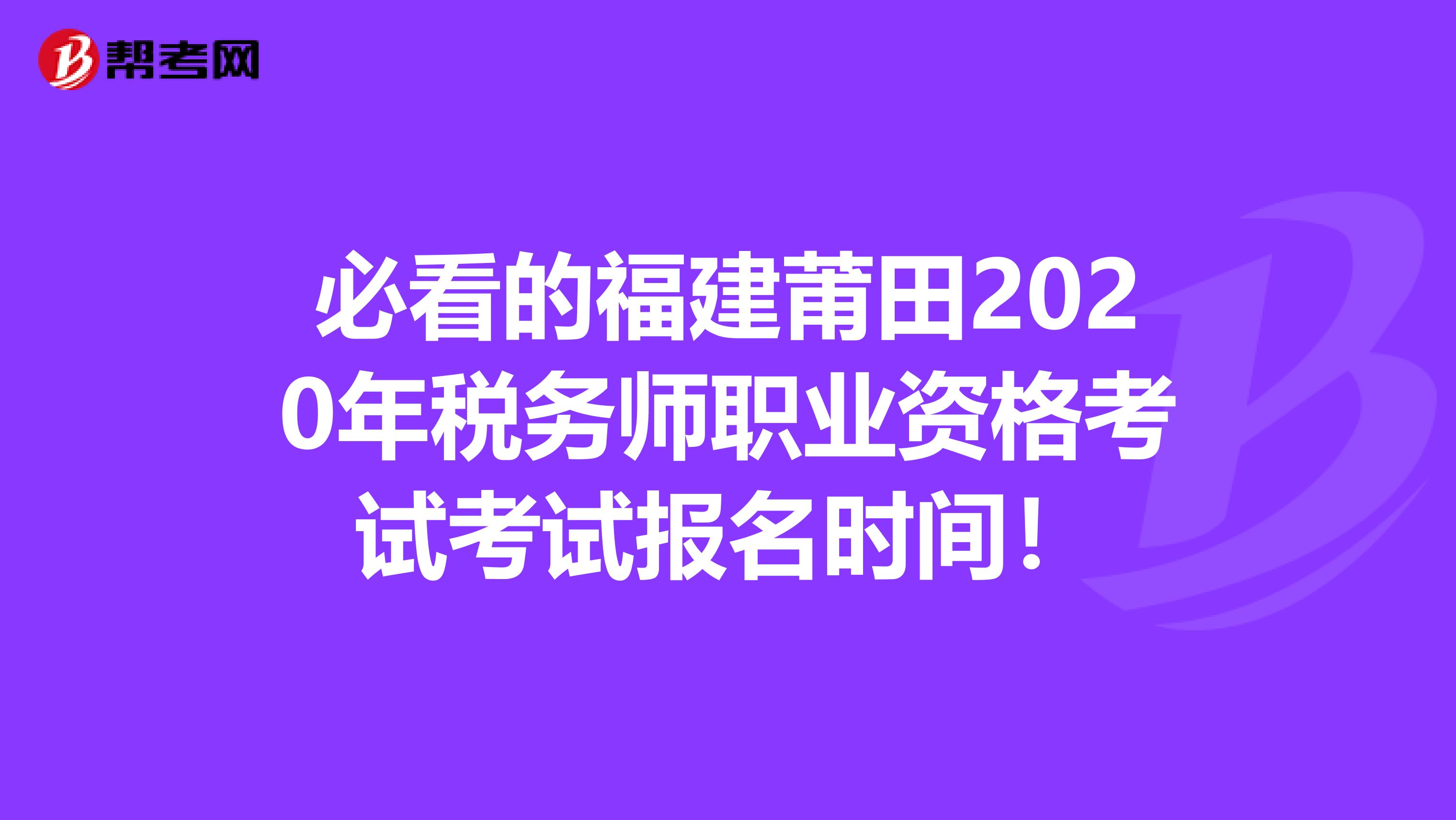 必看的福建莆田2020年税务师职业资格考试考试报名时间！