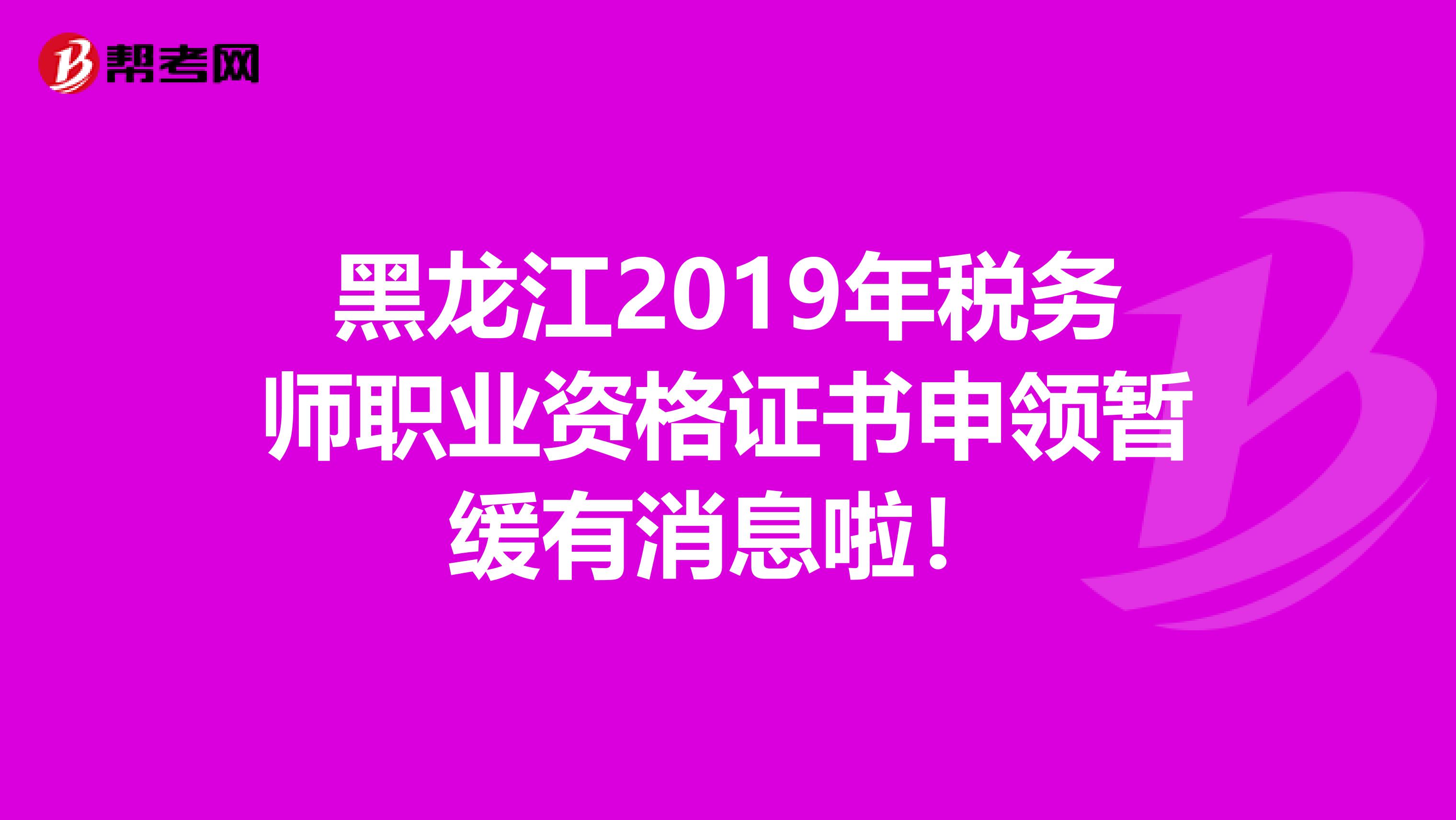 黑龙江2019年税务师职业资格证书申领暂缓有消息啦！