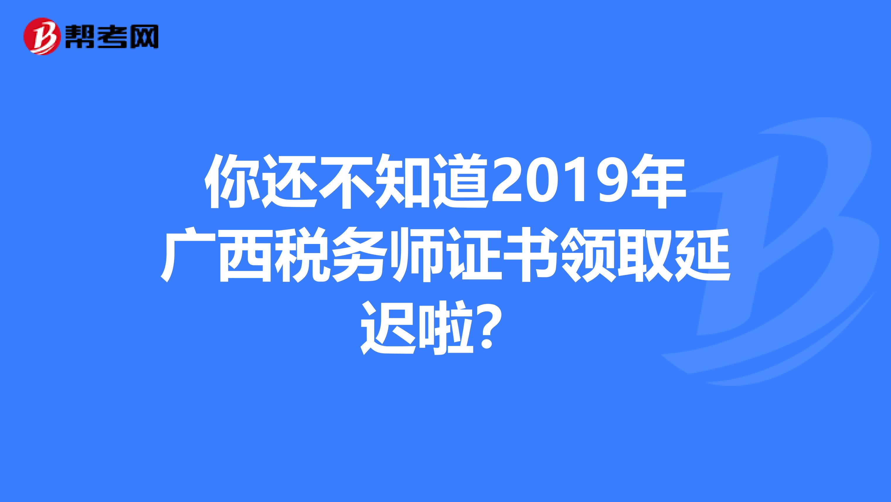 你还不知道2019年广西税务师证书领取延迟啦？