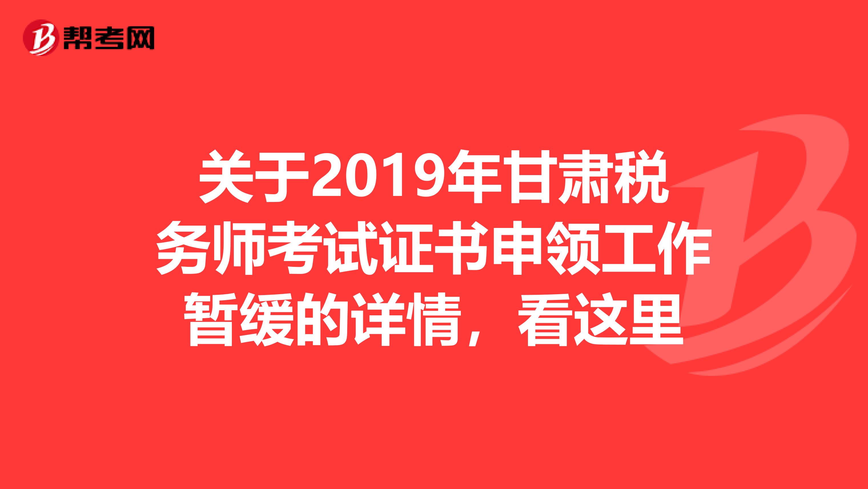 关于2019年甘肃税务师考试证书申领工作暂缓的详情，看这里