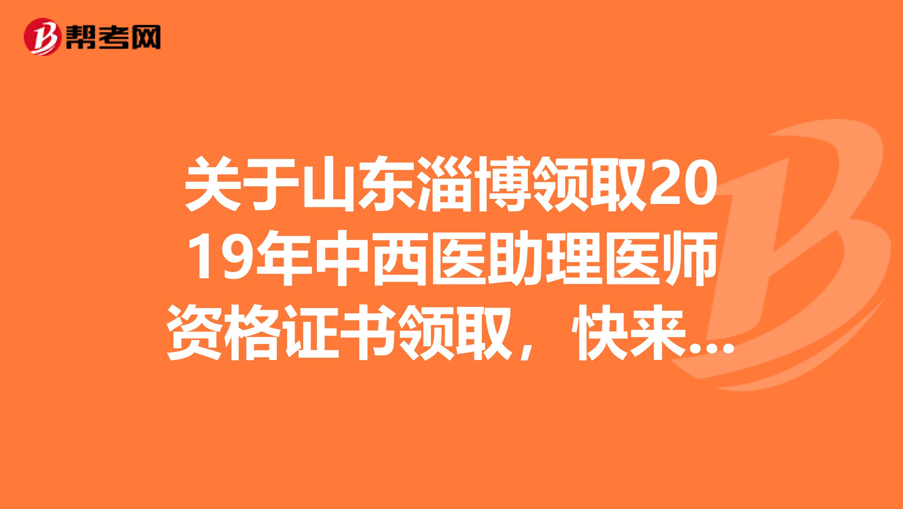 关于山东淄博领取2019年中西医助理医师资格证书领取，快来看看详情