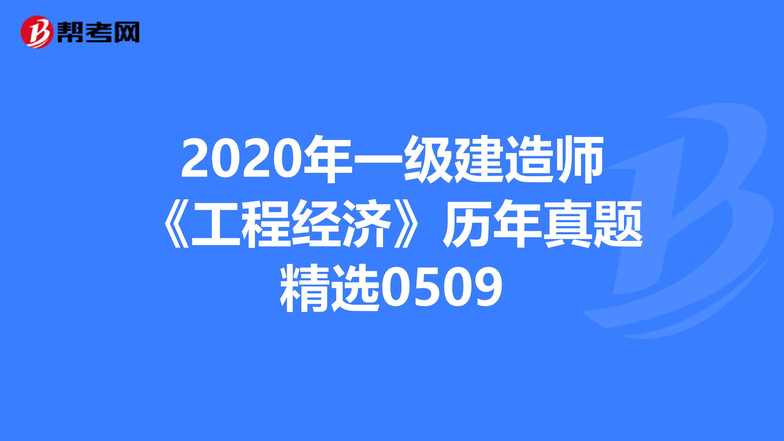 2020年一级建造师《工程经济》历年真题精选0509