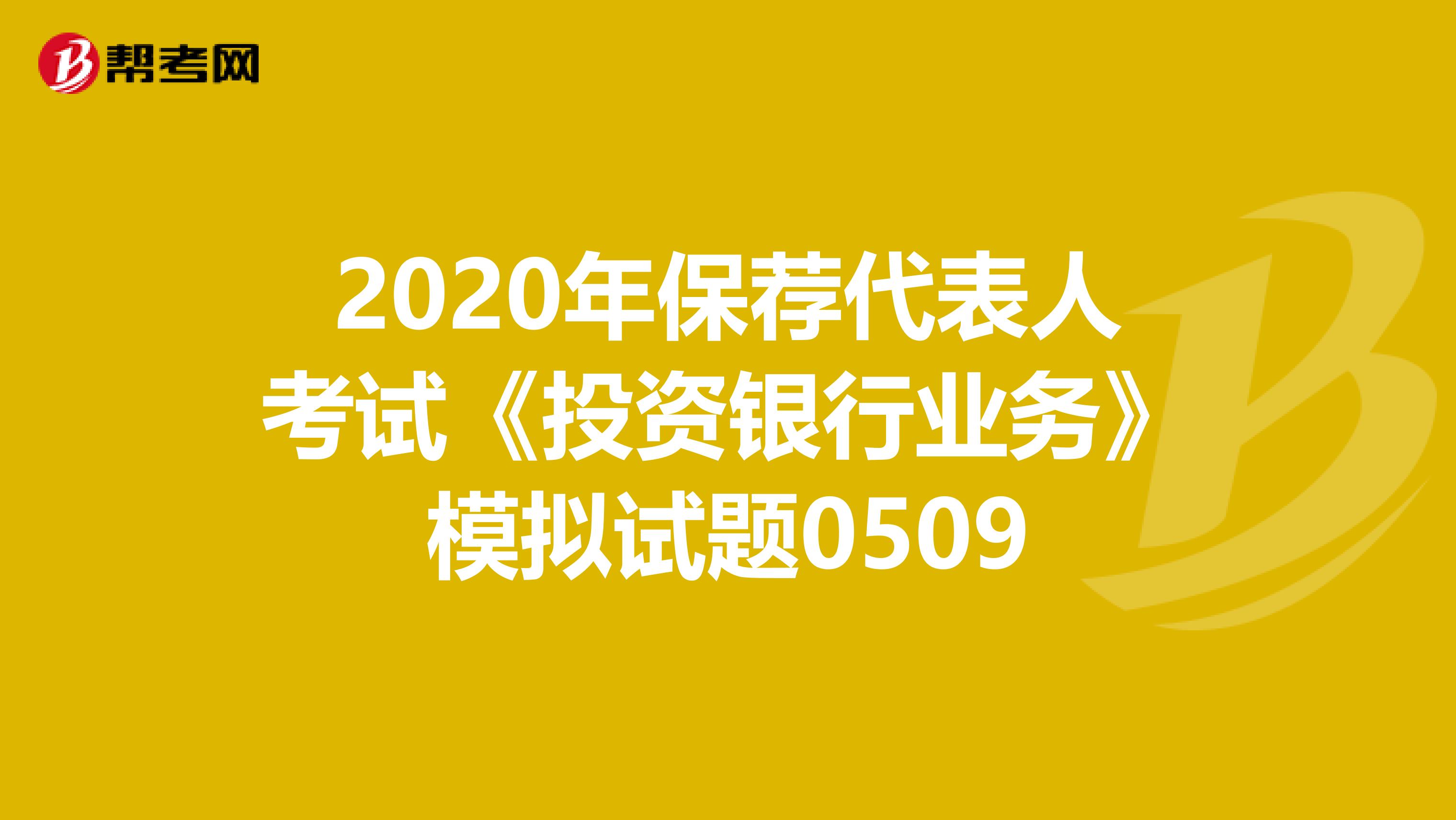 2020年保荐代表人考试《投资银行业务》模拟试题0509