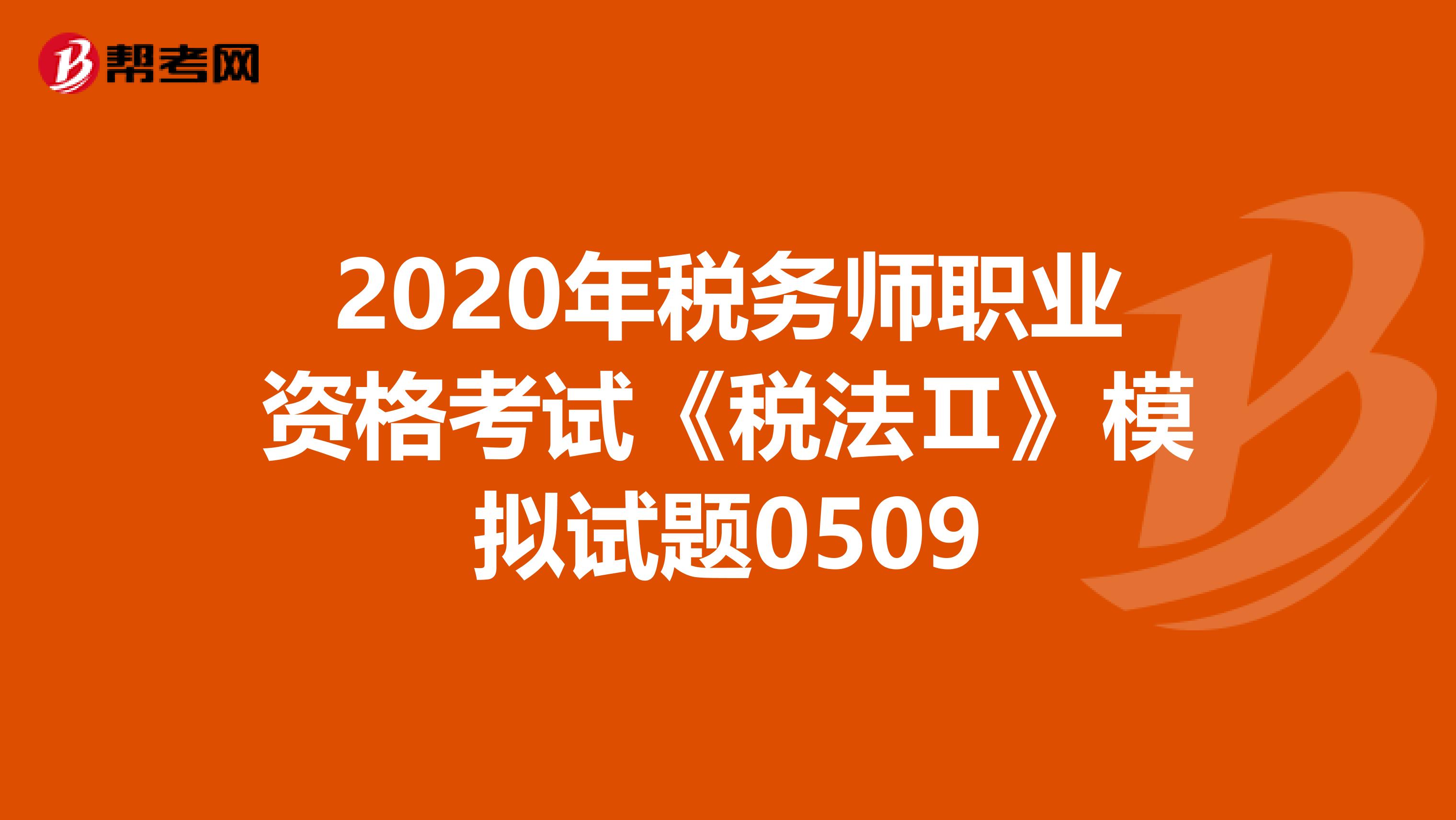 2020年税务师职业资格考试《税法Ⅱ》模拟试题0509