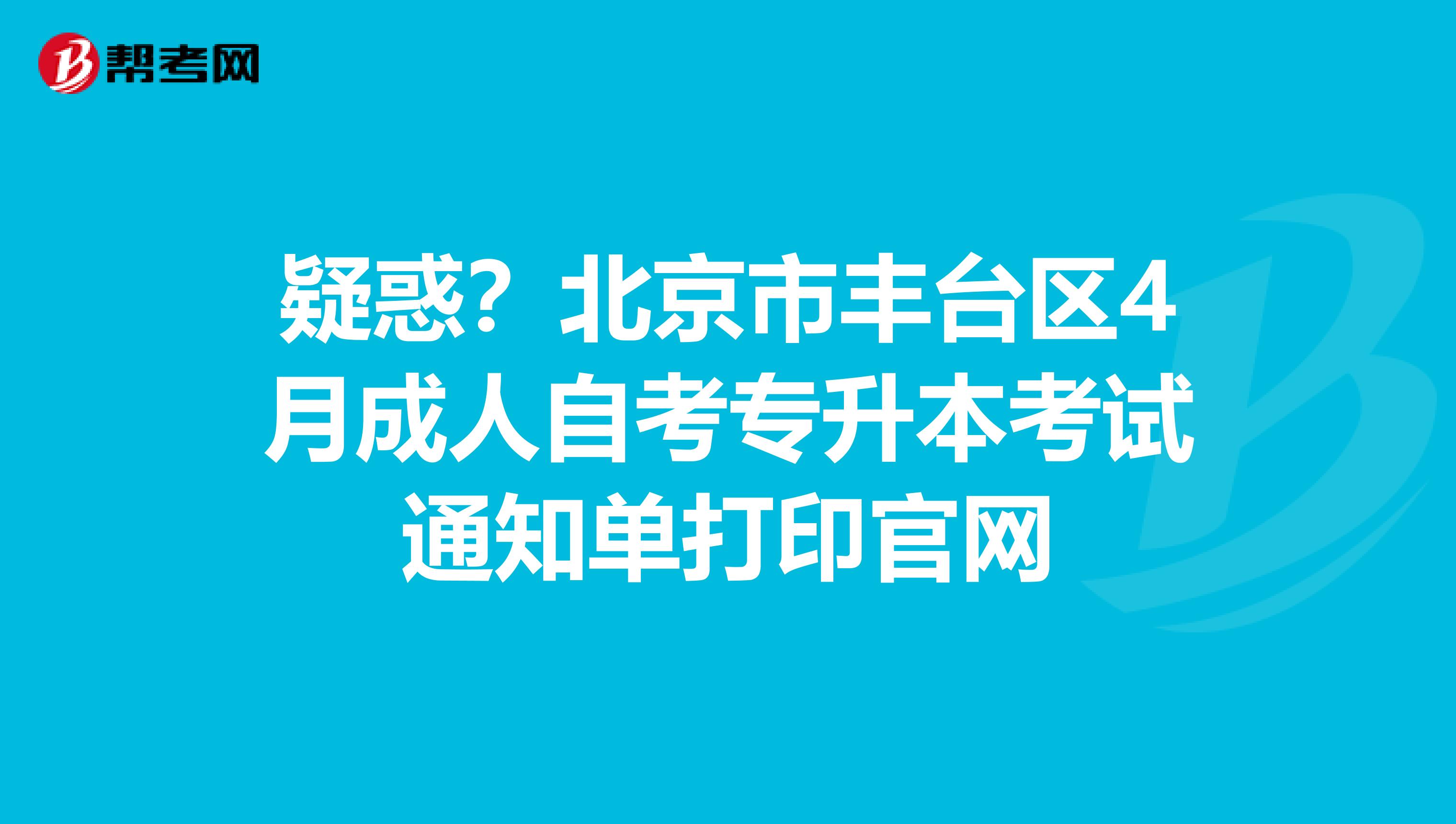 疑惑？北京市丰台区4月成人自考专升本考试通知单打印官网