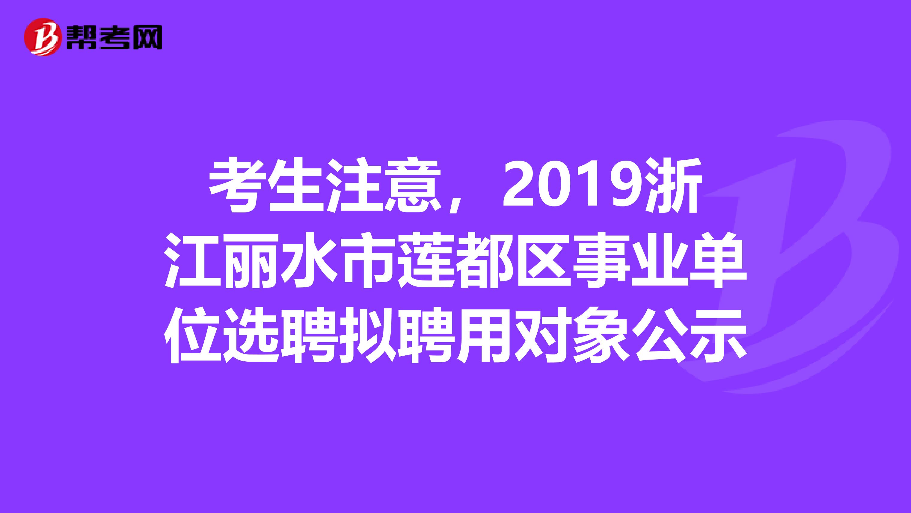 考生注意，2019浙江丽水市莲都区事业单位选聘拟聘用对象公示