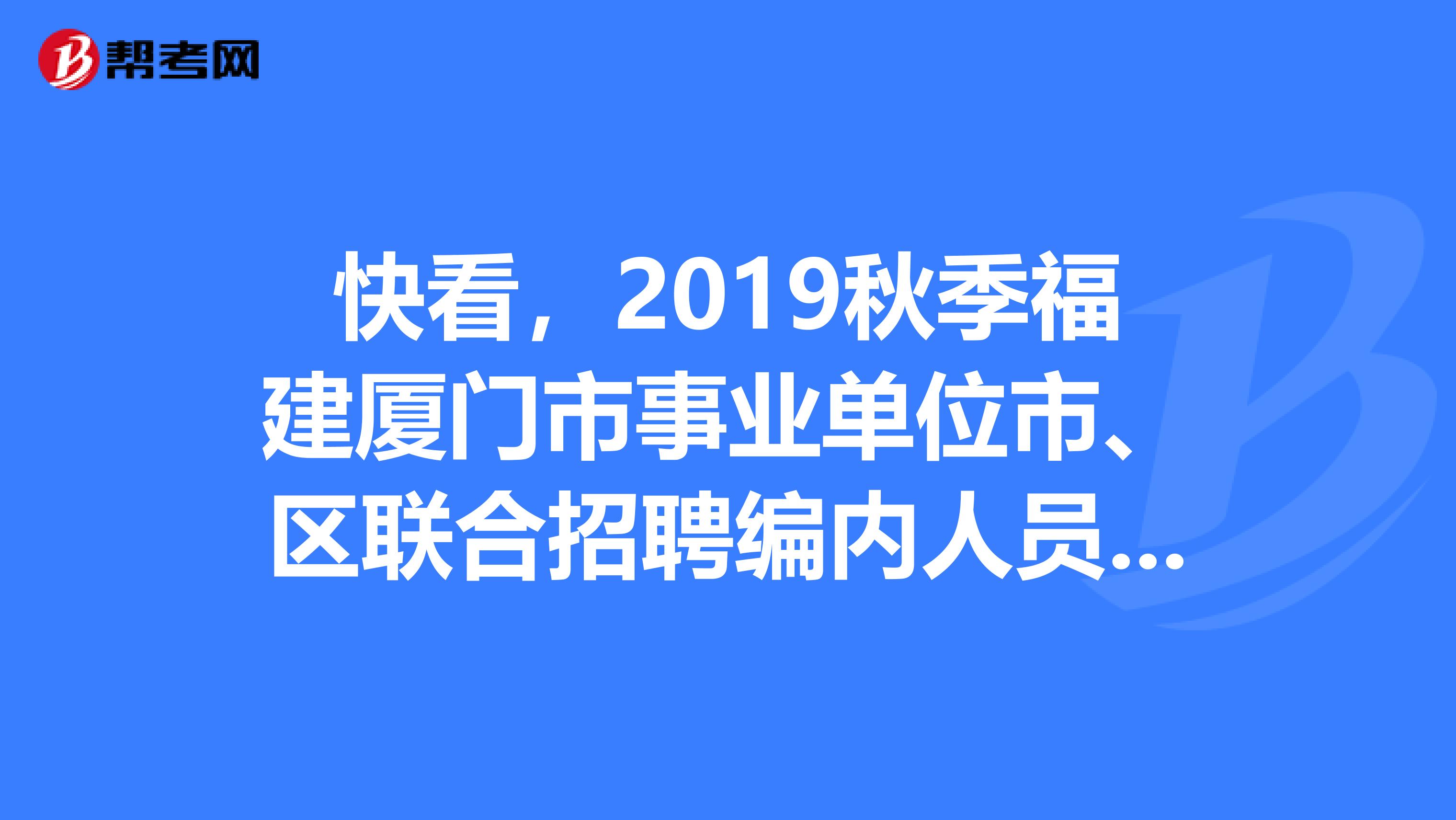 快看，2019秋季福建厦门市事业单位市、区联合招聘编内人员拟聘公示