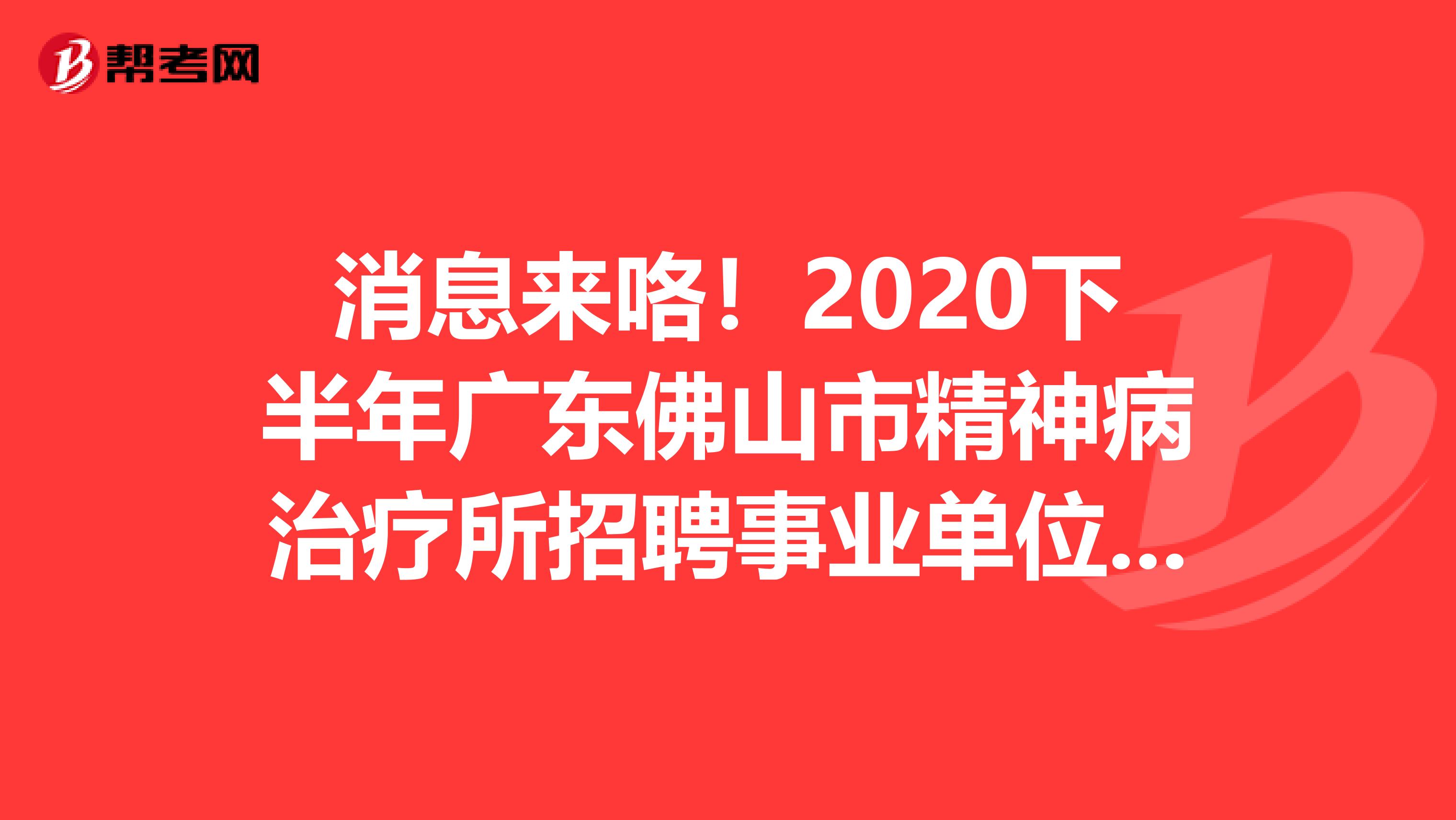 消息来咯！2020下半年广东佛山市精神病治疗所招聘事业单位人员拟聘公示