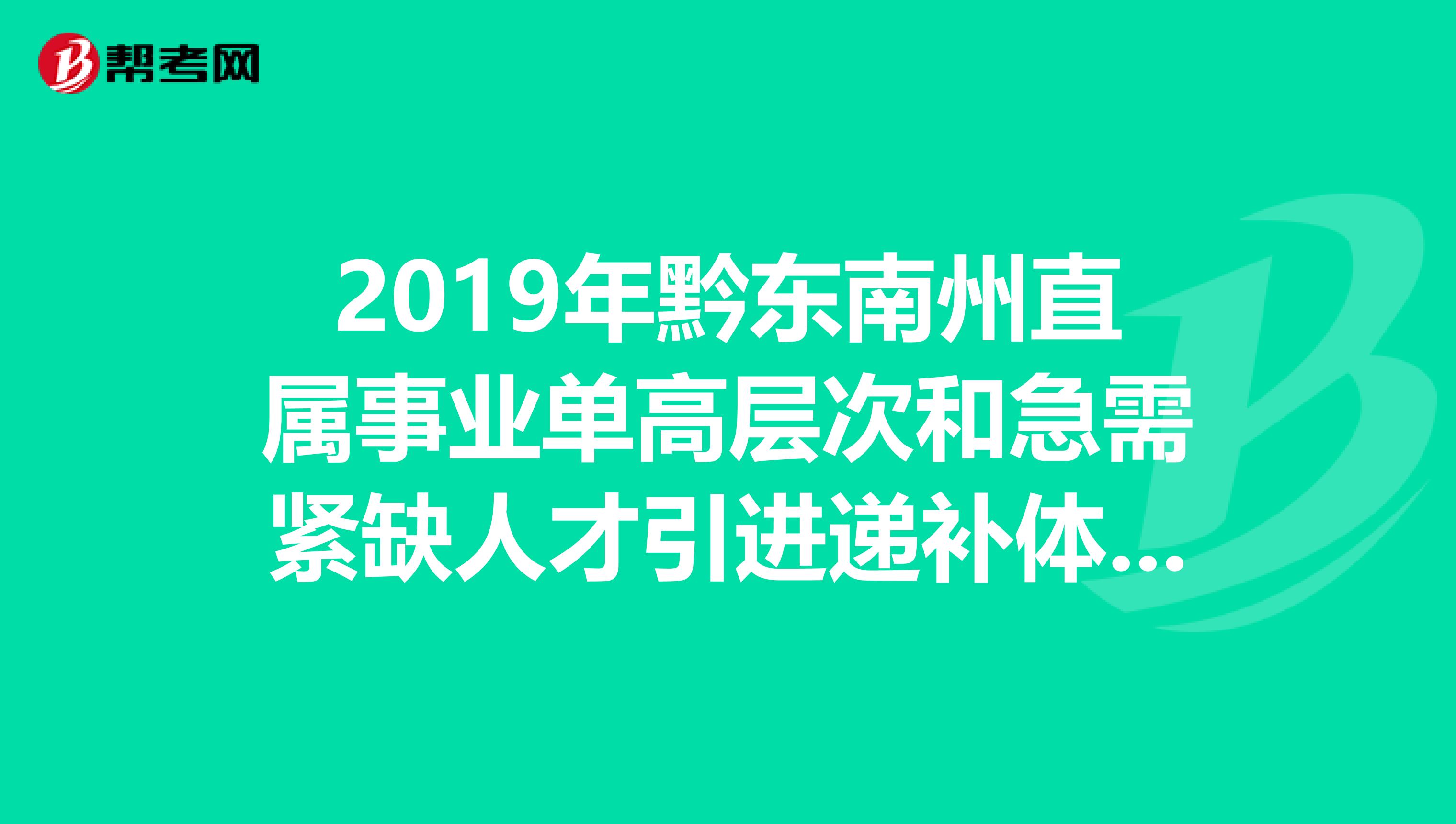 2019年黔东南州直属事业单高层次和急需紧缺人才引进递补体检人员名单已经公布！