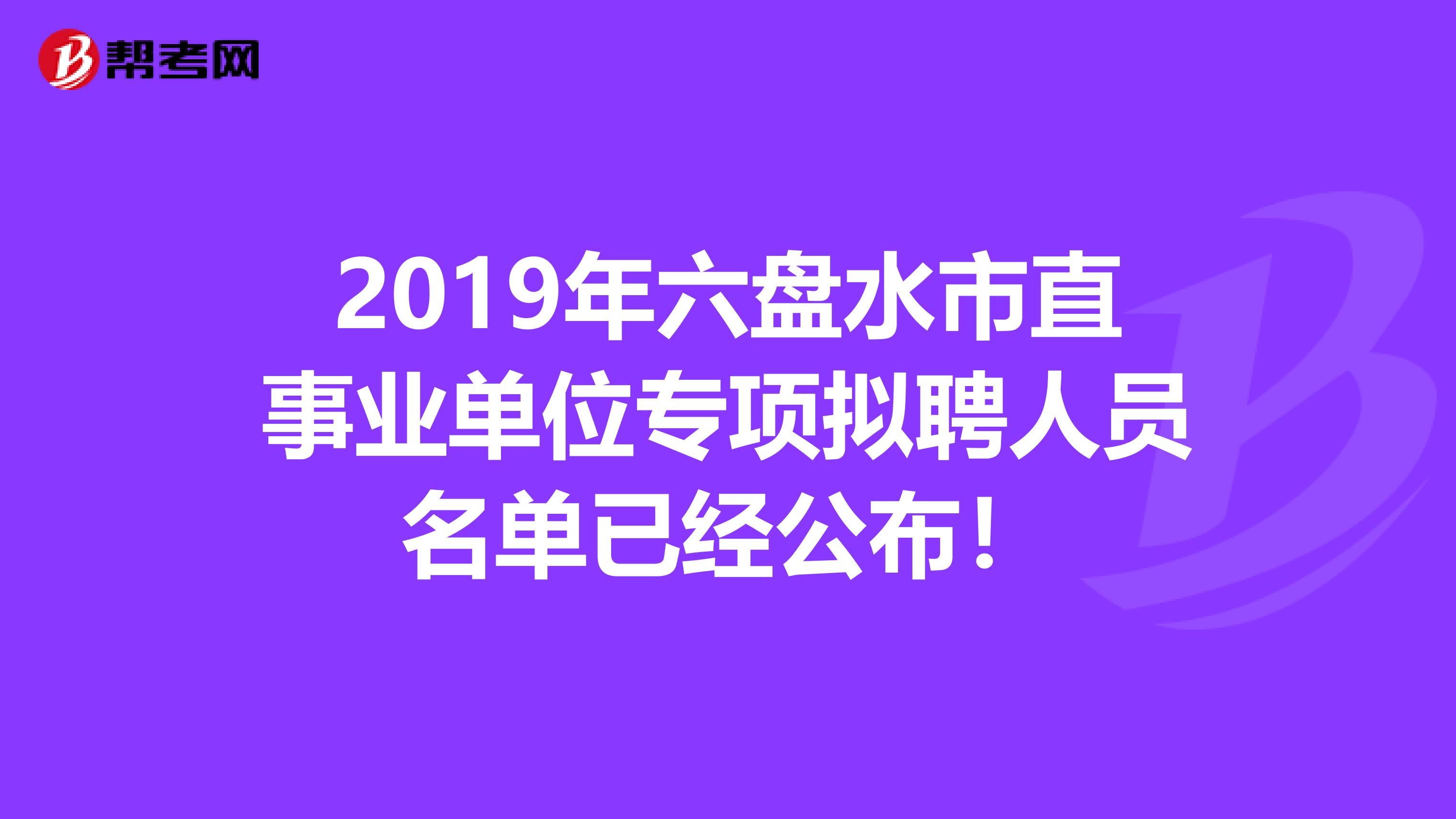 2019年六盘水市直事业单位专项拟聘人员名单已经公布！