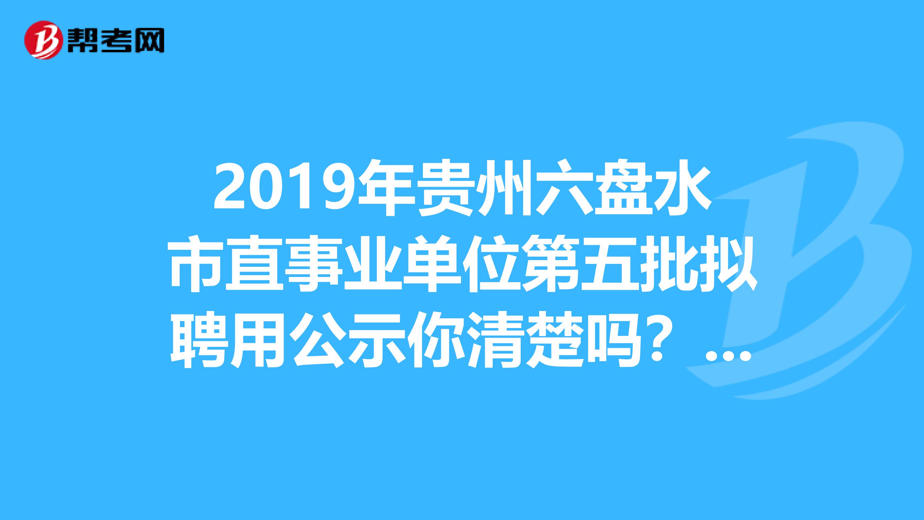 2019年贵州六盘水市直事业单位第五批拟聘用公示你清楚吗？快来看看！