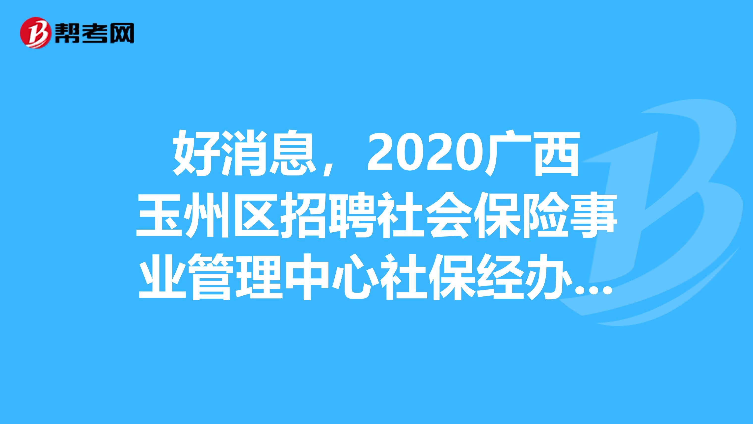 好消息，2020广西玉州区招聘社会保险事业管理中心社保经办辅助人员7人公告