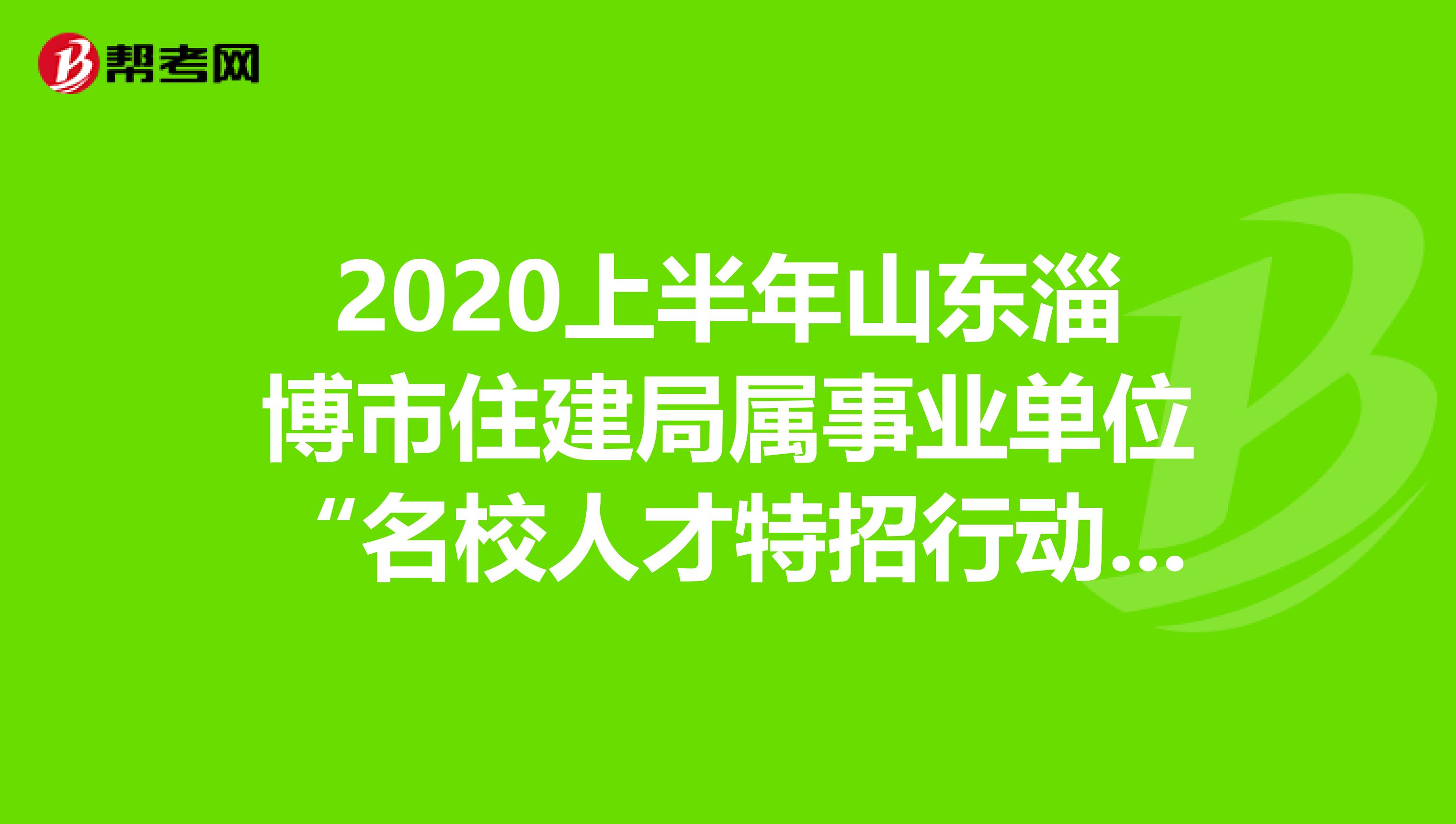 2020上半年山东淄博市住建局属事业单位“名校人才特招行动”计划在这里