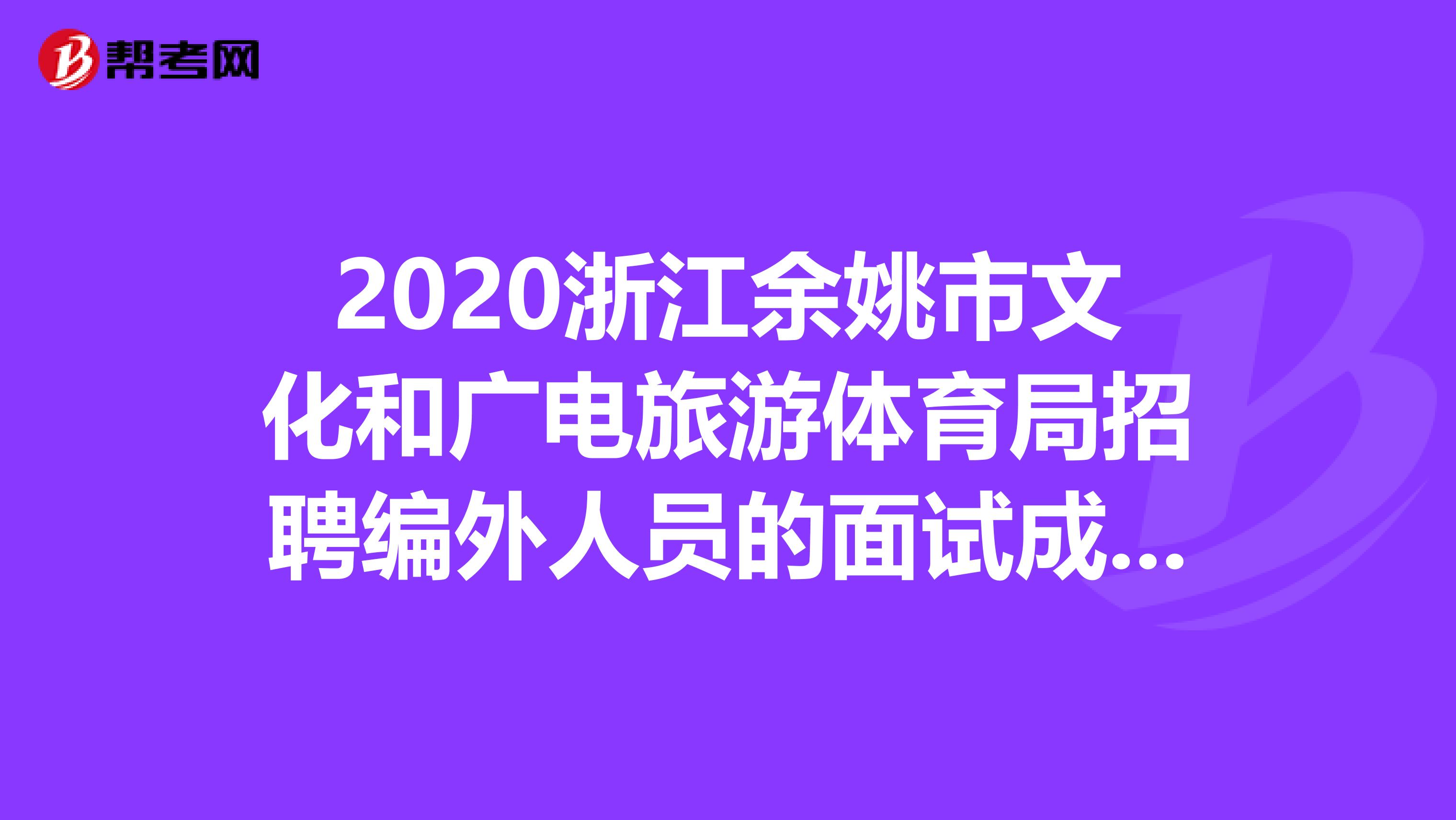 2020浙江余姚市文化和广电旅游体育局招聘编外人员的面试成绩公告