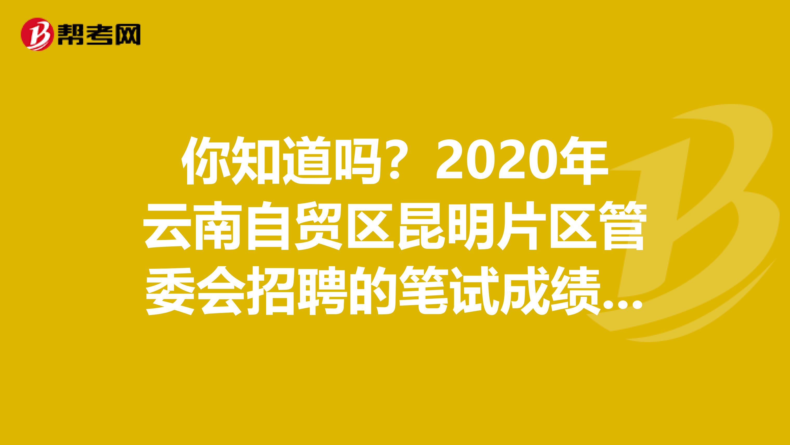 你知道吗？2020年云南自贸区昆明片区管委会招聘的笔试成绩出来了！