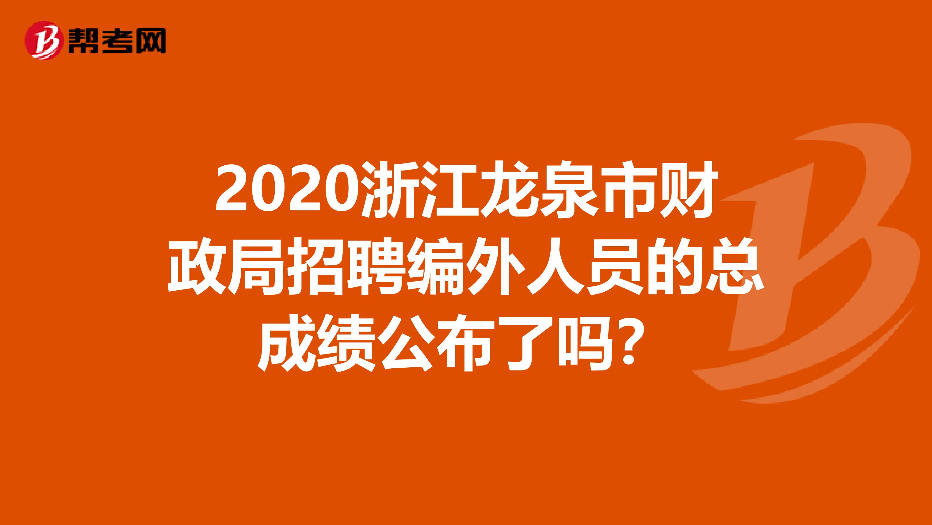 2020浙江龙泉市财政局招聘编外人员的总成绩公布了吗？