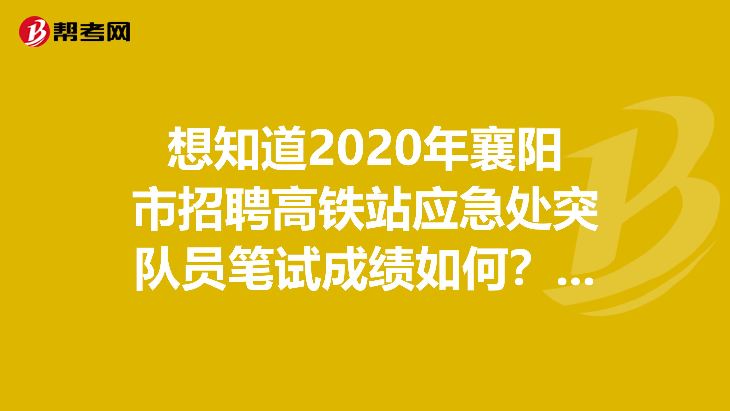 想知道2020年襄阳市招聘高铁站应急处突队员笔试成绩如何？来看看！