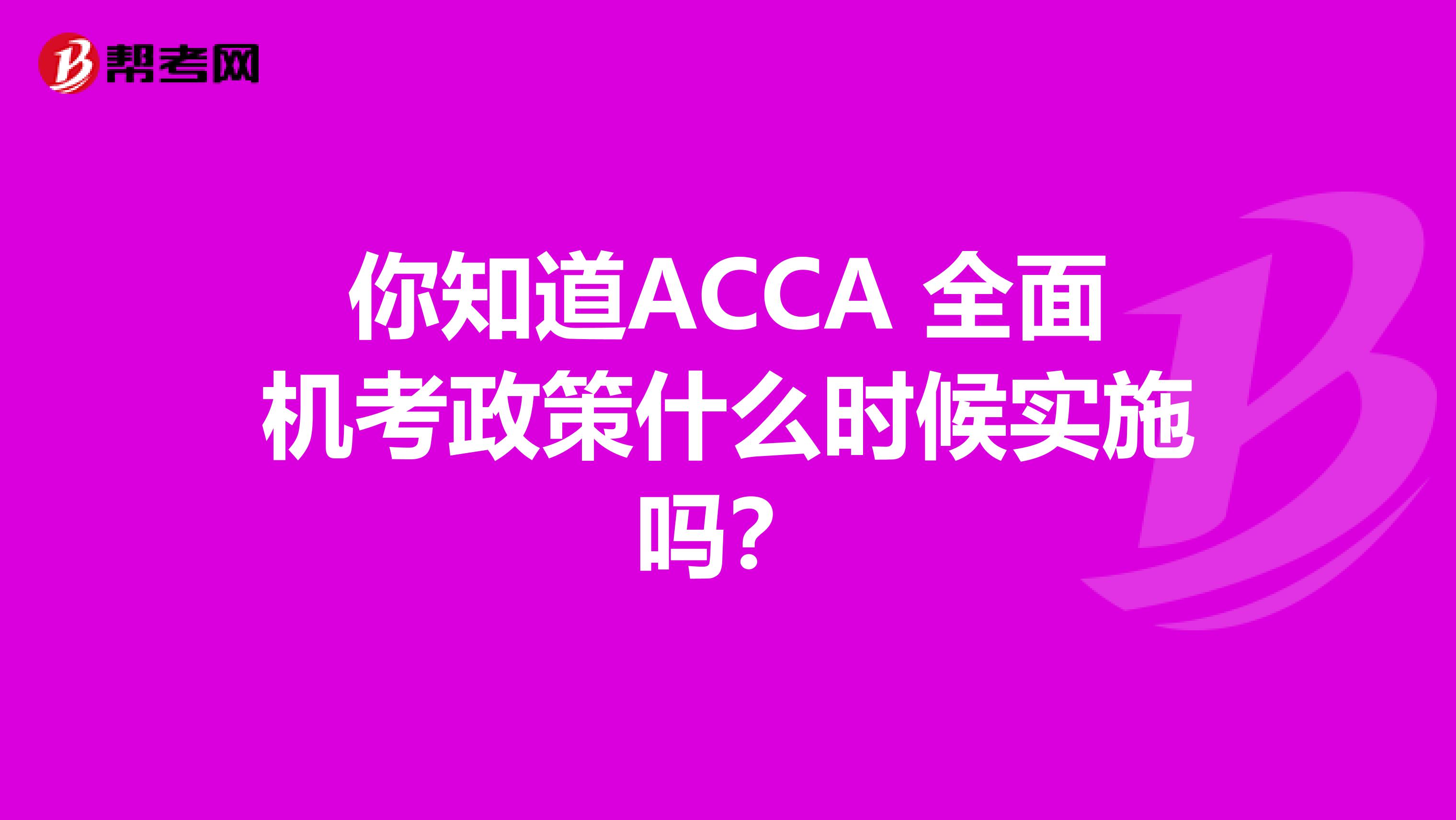你知道ACCA 全面机考政策什么时候实施吗？