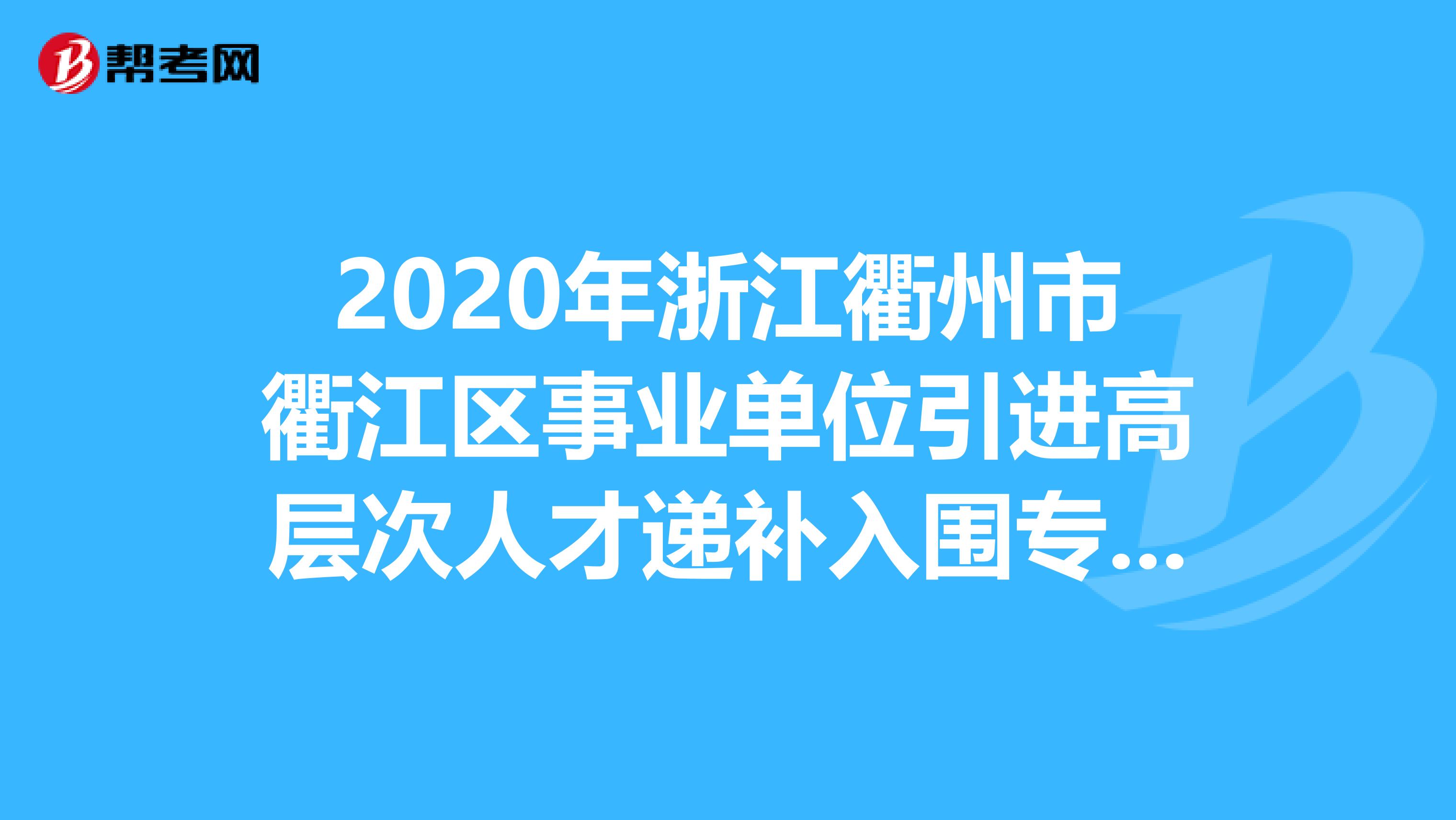 2020年浙江衢州市衢江区事业单位引进高层次人才递补入围专家评审名单出来了