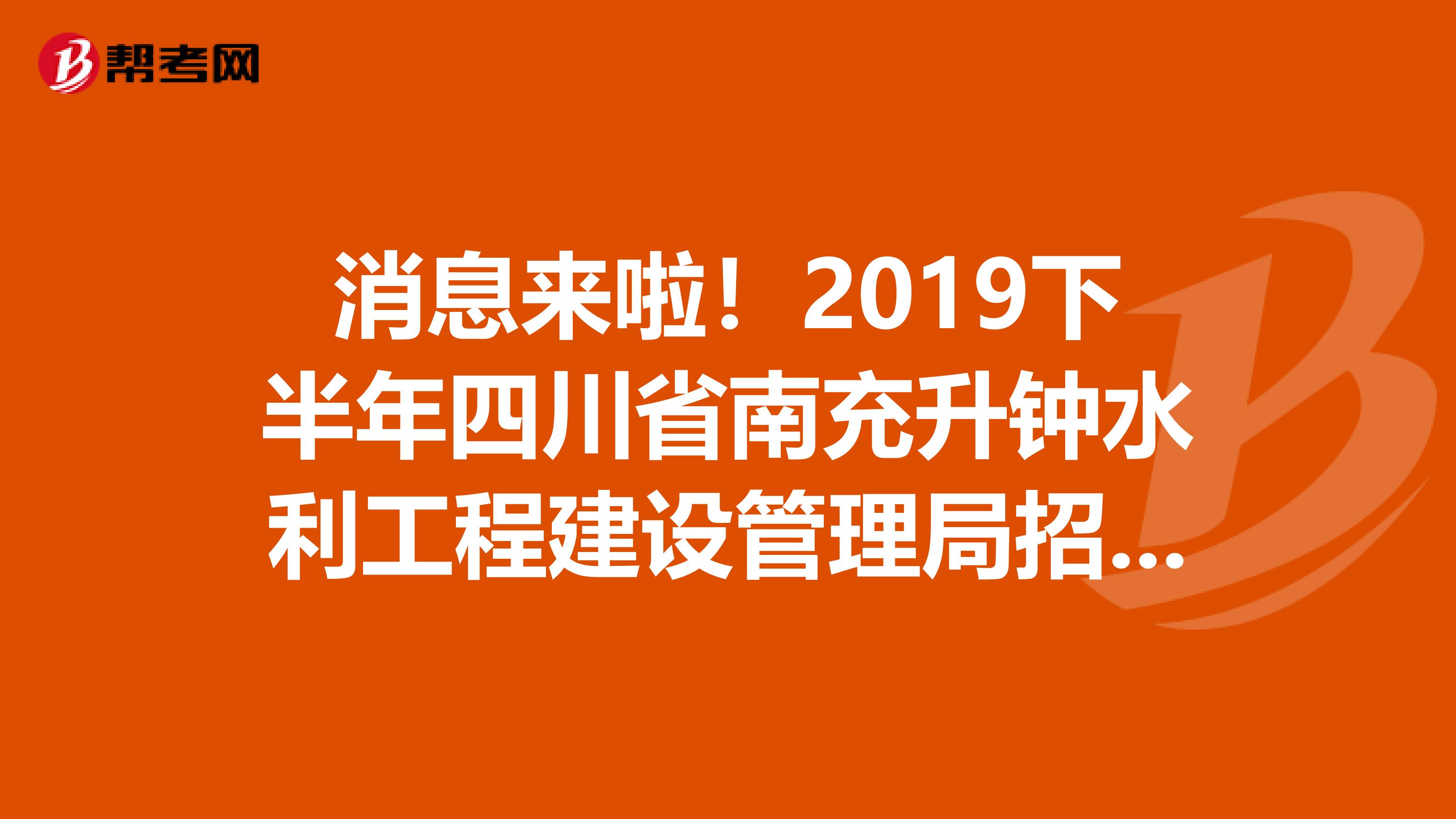 消息来啦！2019下半年四川省南充升钟水利工程建设管理局招聘体检公告